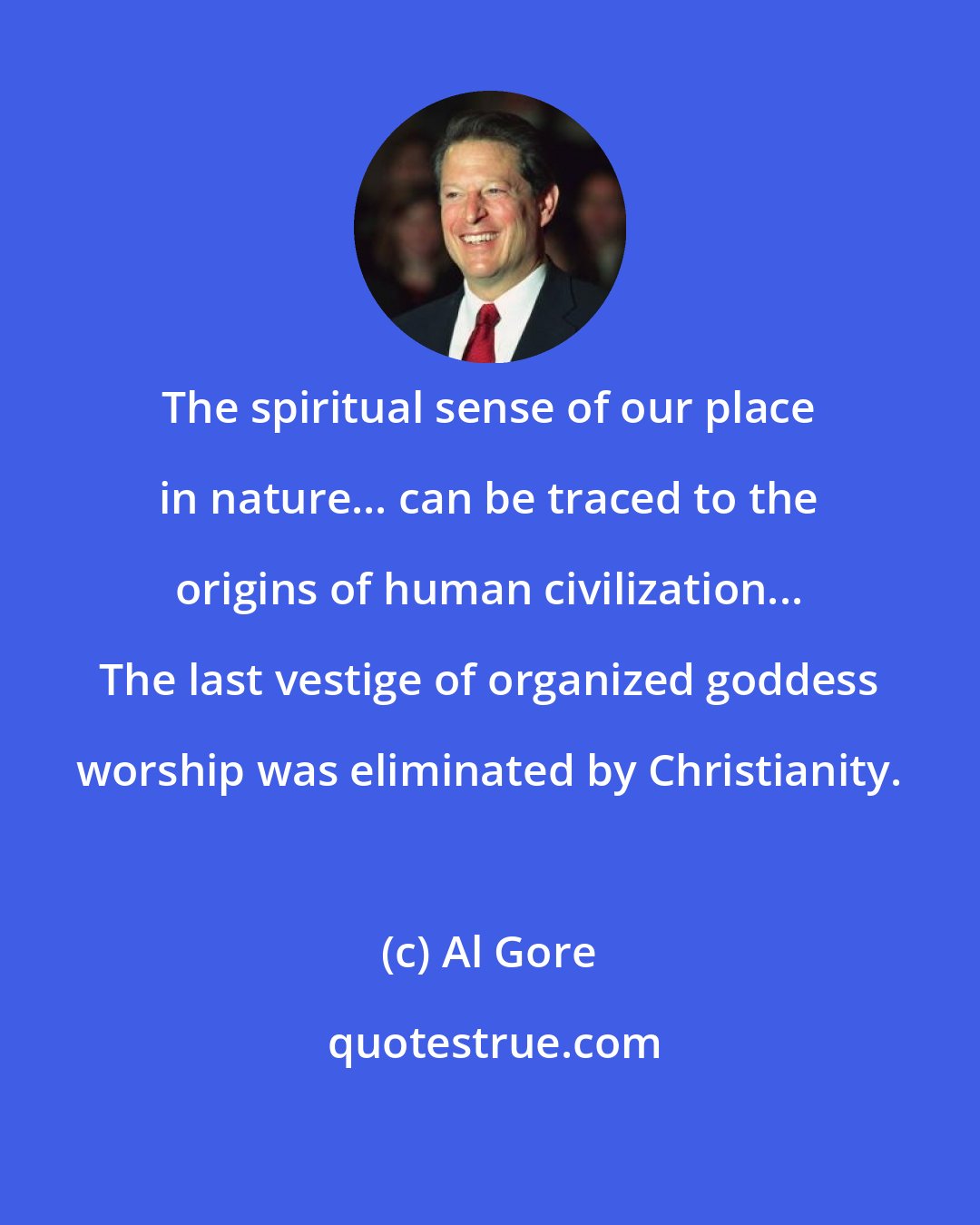 Al Gore: The spiritual sense of our place in nature... can be traced to the origins of human civilization... The last vestige of organized goddess worship was eliminated by Christianity.