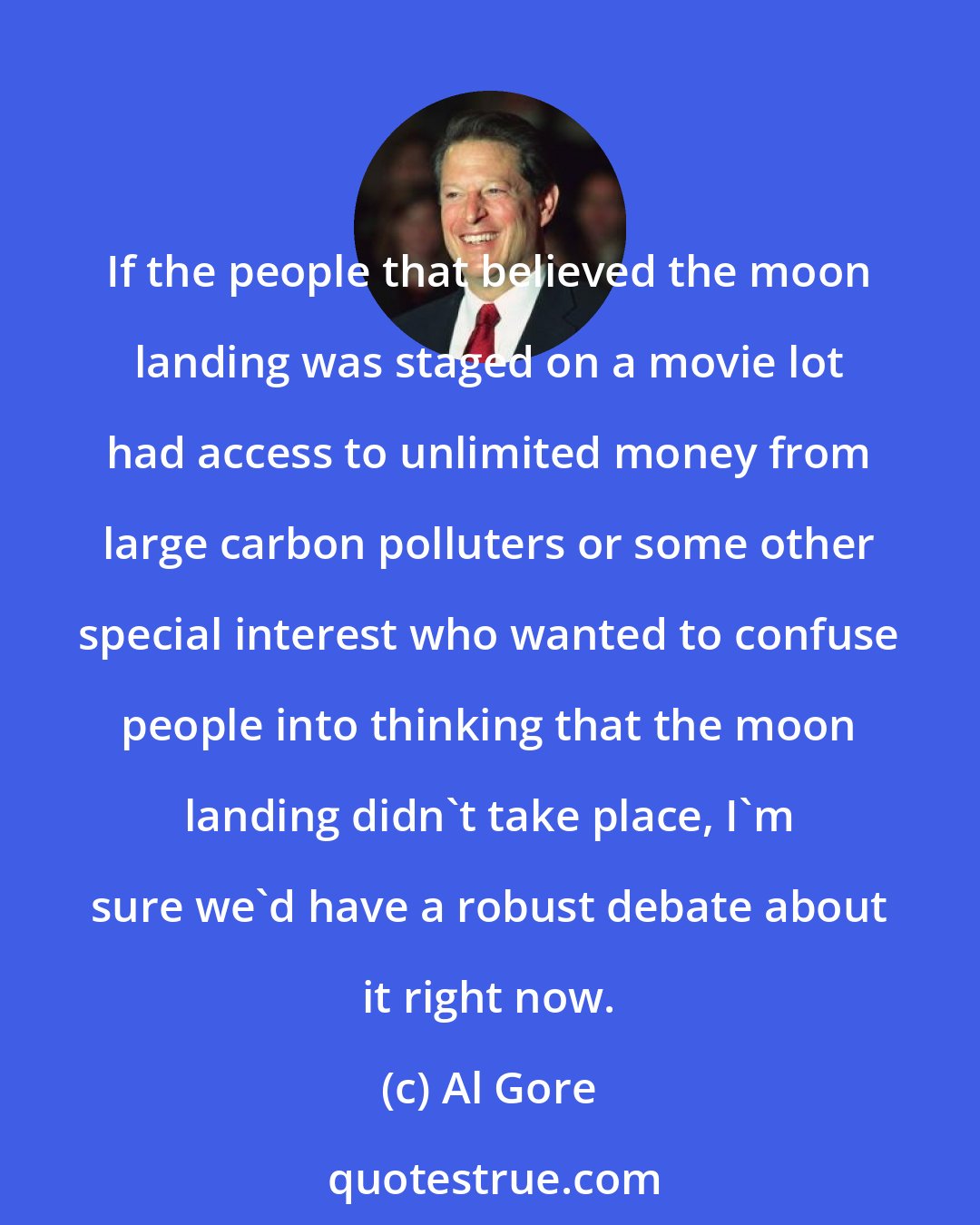 Al Gore: If the people that believed the moon landing was staged on a movie lot had access to unlimited money from large carbon polluters or some other special interest who wanted to confuse people into thinking that the moon landing didn't take place, I'm sure we'd have a robust debate about it right now.