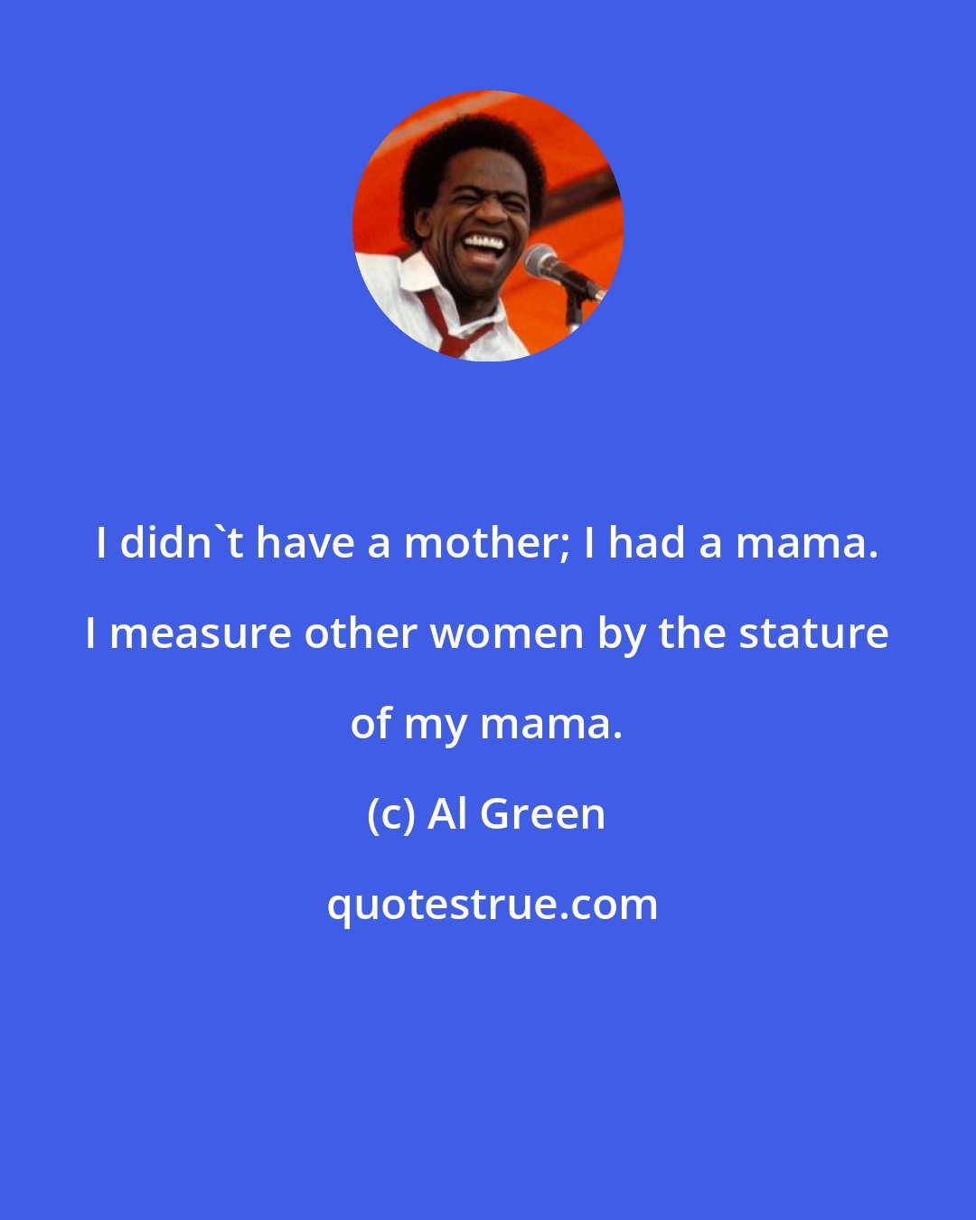 Al Green: I didn't have a mother; I had a mama. I measure other women by the stature of my mama.