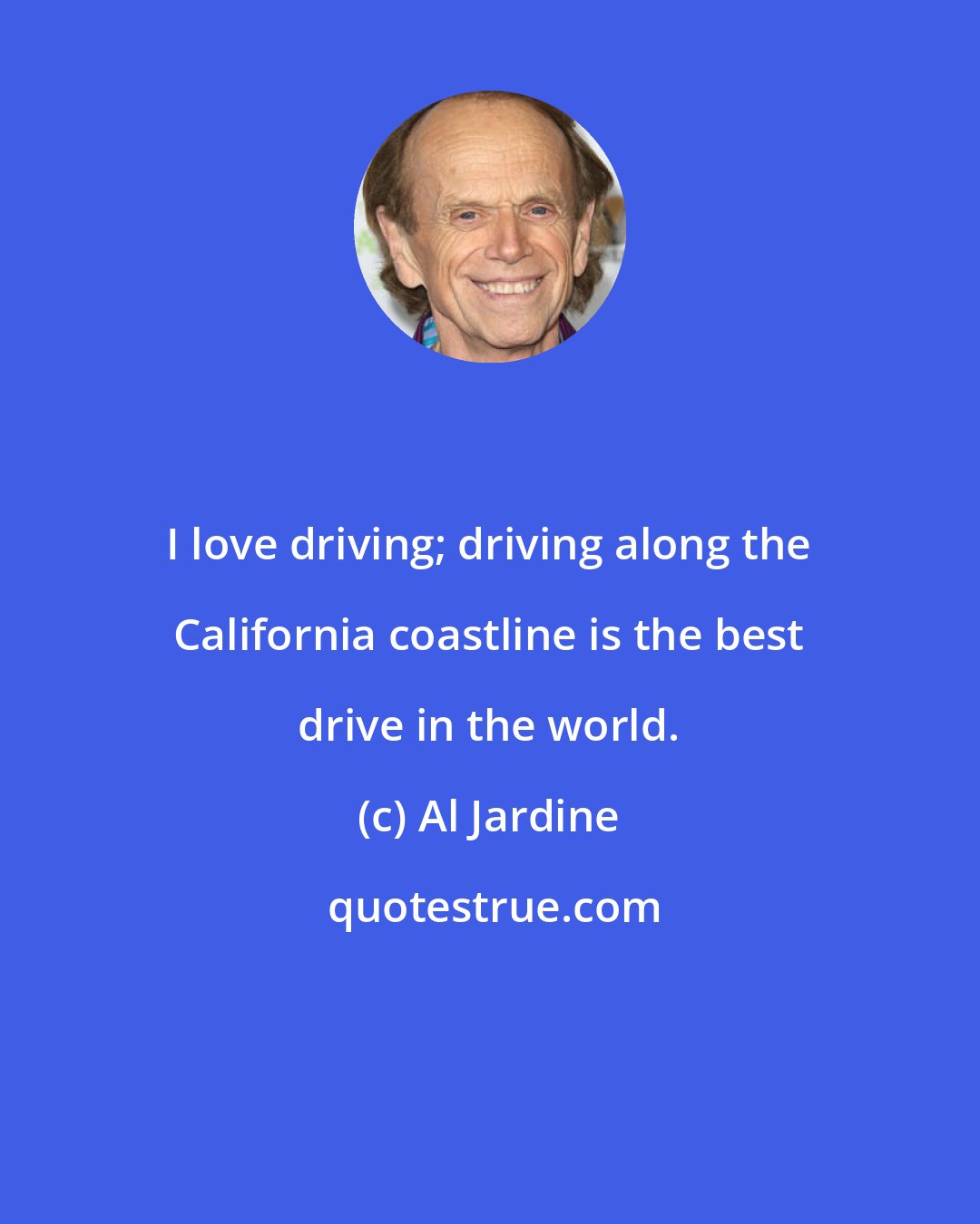 Al Jardine: I love driving; driving along the California coastline is the best drive in the world.