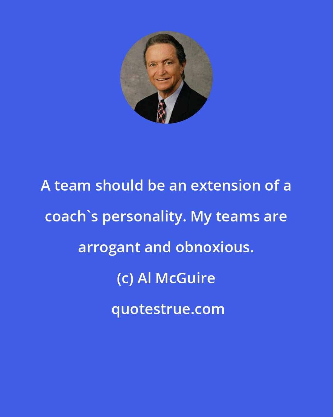 Al McGuire: A team should be an extension of a coach's personality. My teams are arrogant and obnoxious.