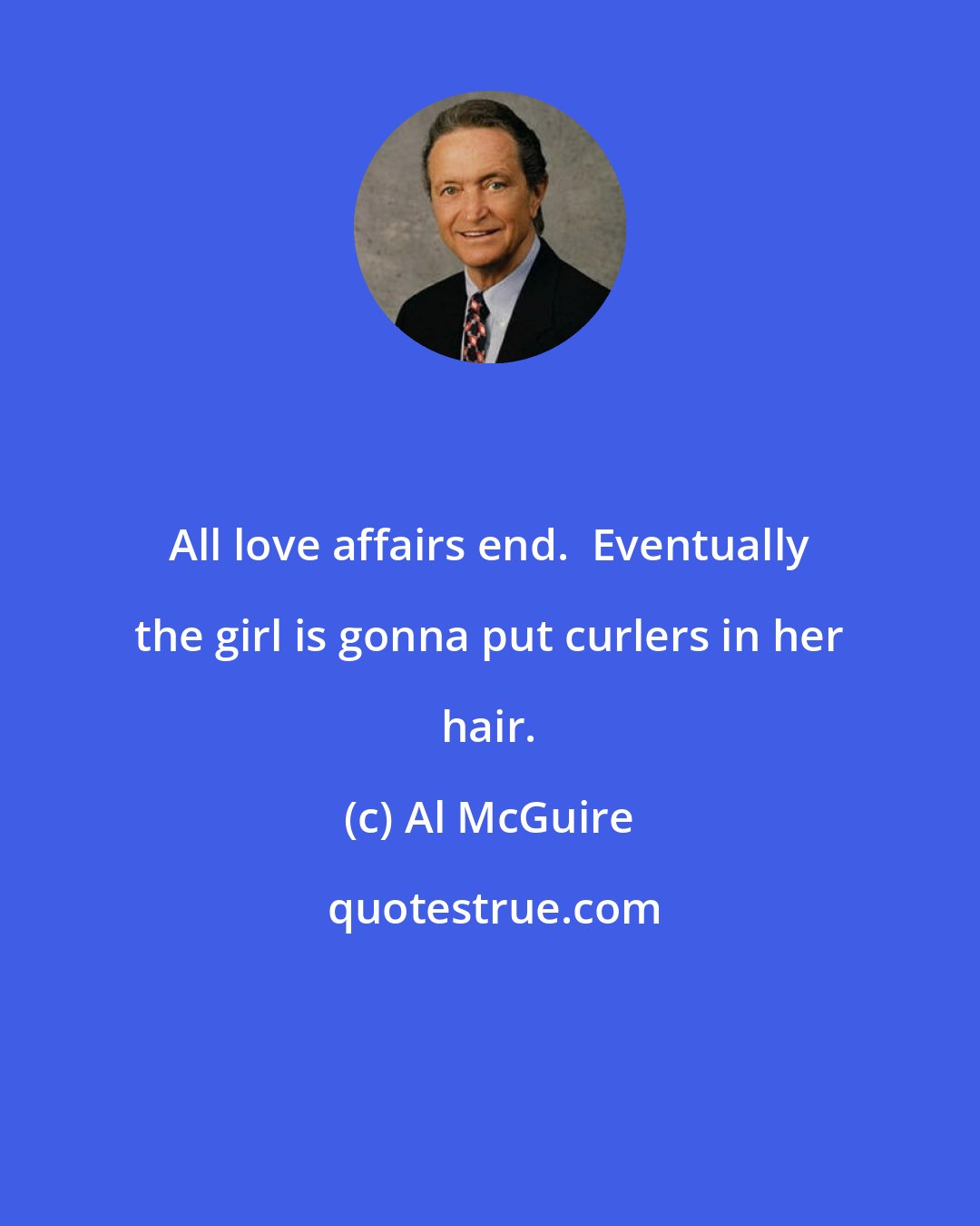 Al McGuire: All love affairs end.  Eventually the girl is gonna put curlers in her hair.