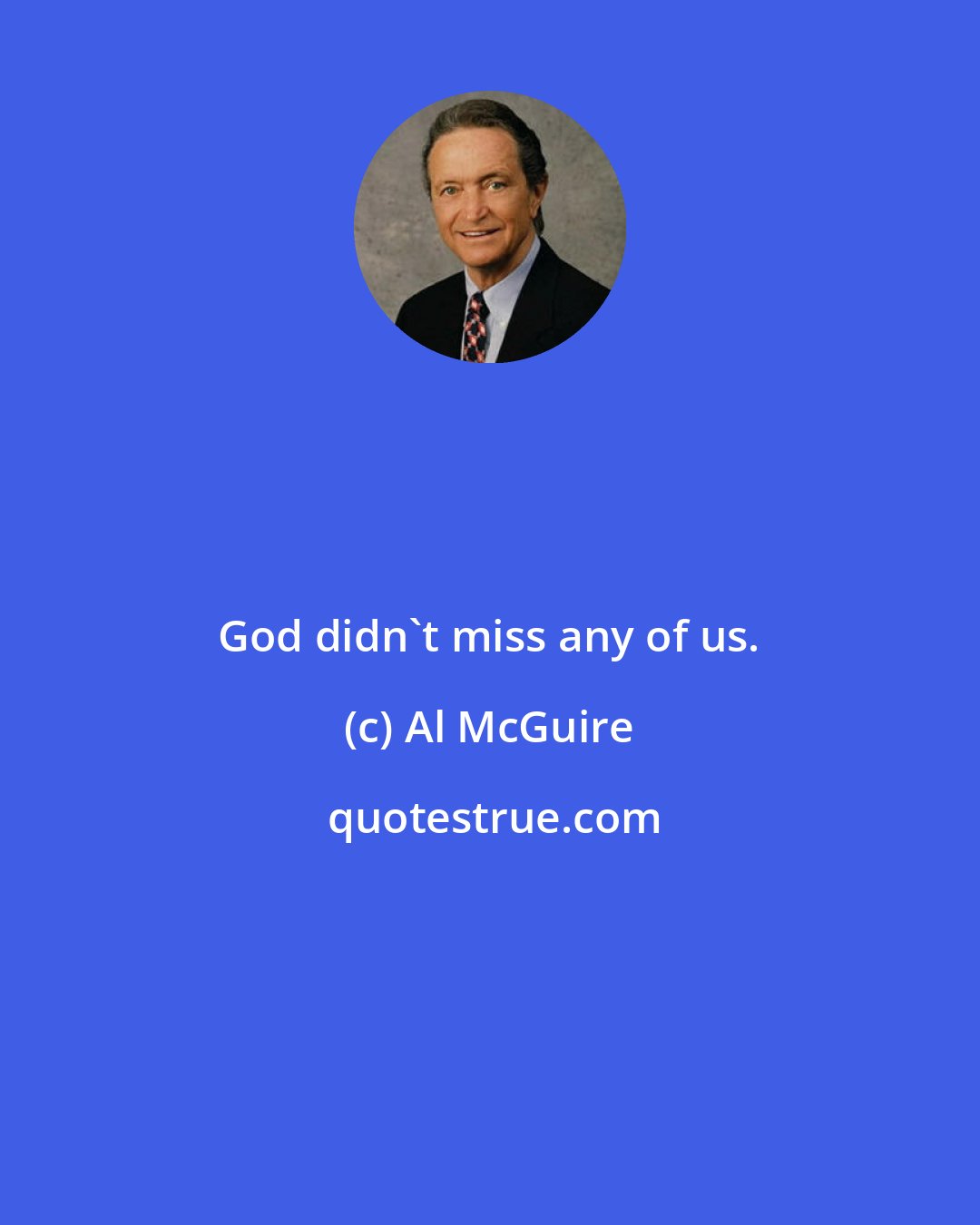 Al McGuire: God didn't miss any of us.