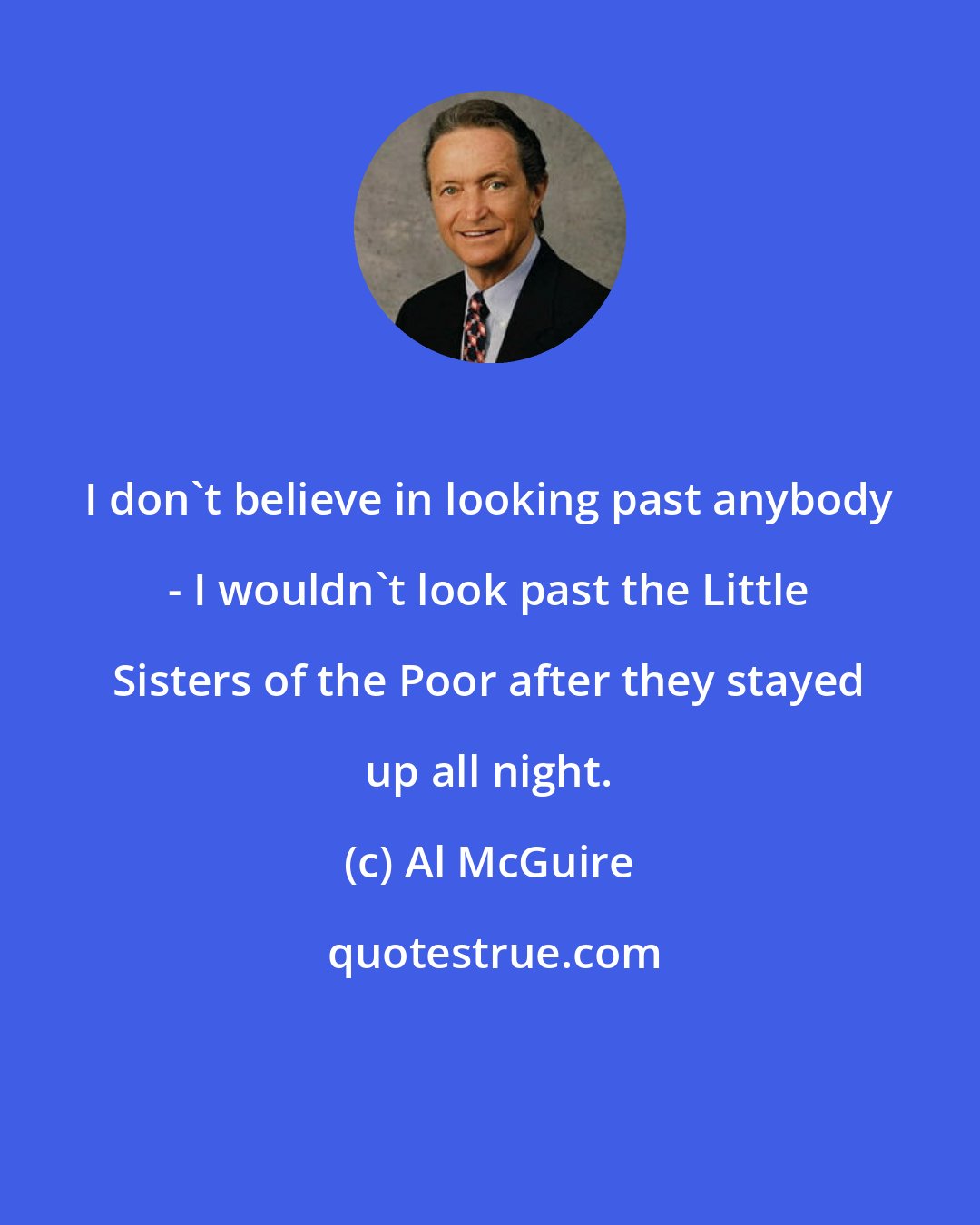 Al McGuire: I don't believe in looking past anybody - I wouldn't look past the Little Sisters of the Poor after they stayed up all night.