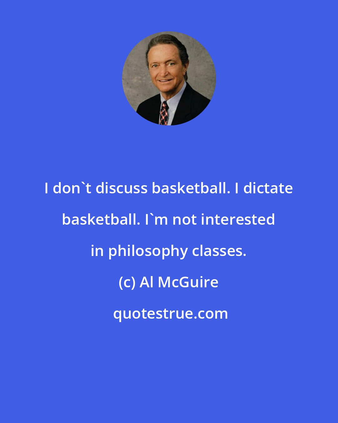 Al McGuire: I don't discuss basketball. I dictate basketball. I'm not interested in philosophy classes.