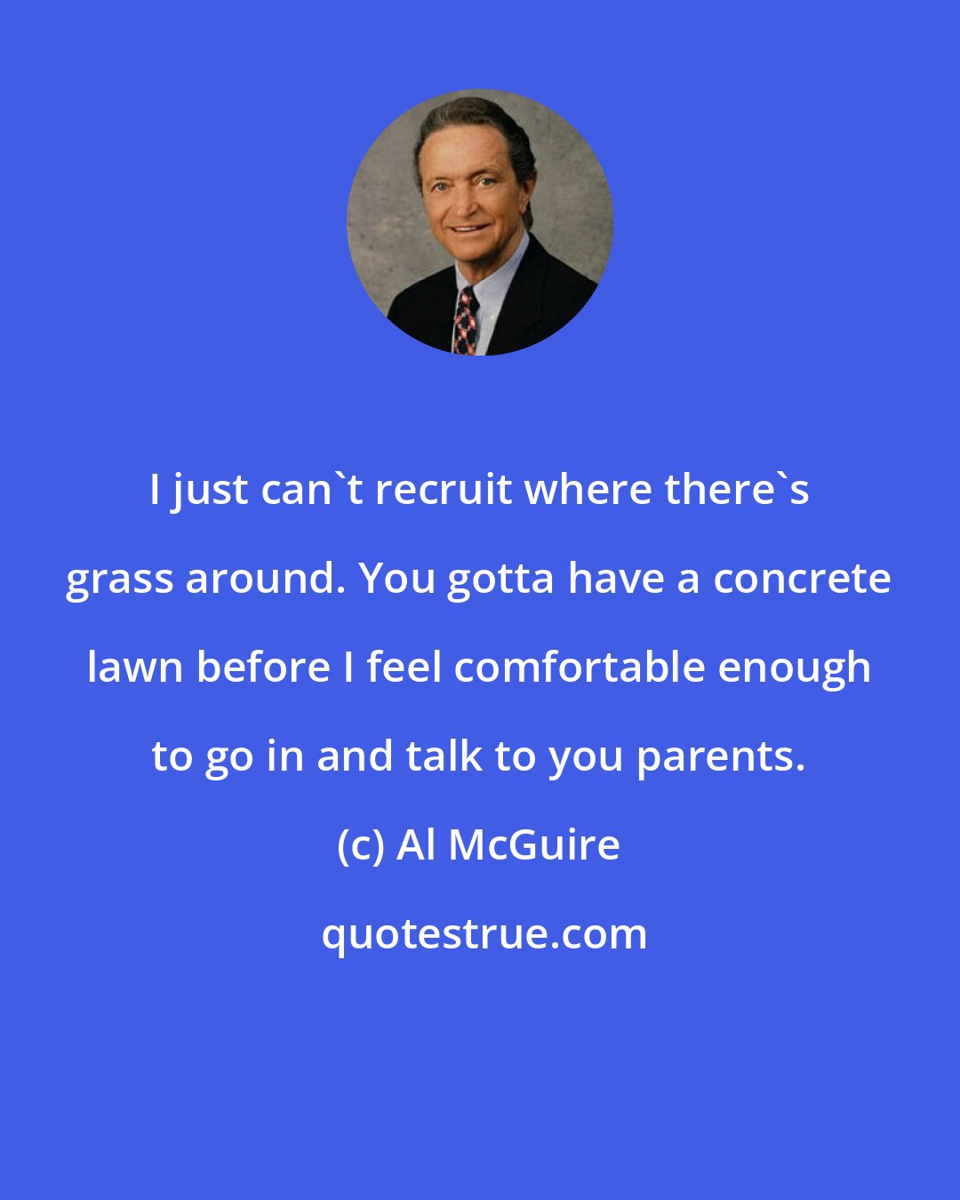 Al McGuire: I just can't recruit where there's grass around. You gotta have a concrete lawn before I feel comfortable enough to go in and talk to you parents.