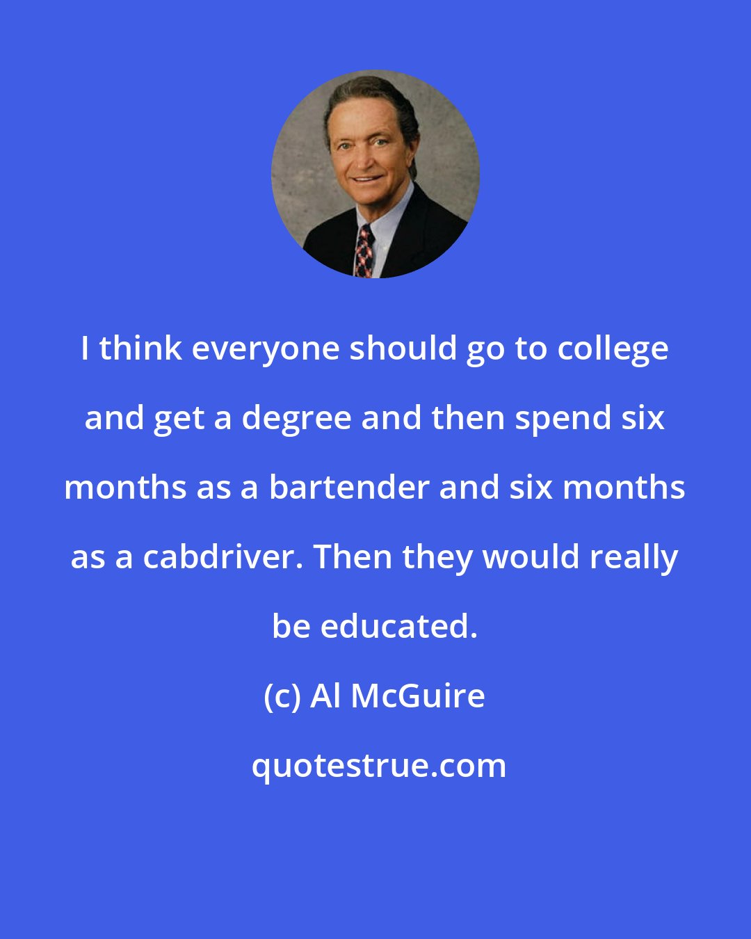 Al McGuire: I think everyone should go to college and get a degree and then spend six months as a bartender and six months as a cabdriver. Then they would really be educated.
