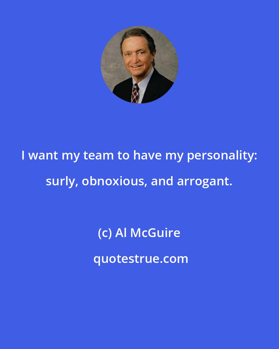 Al McGuire: I want my team to have my personality: surly, obnoxious, and arrogant.