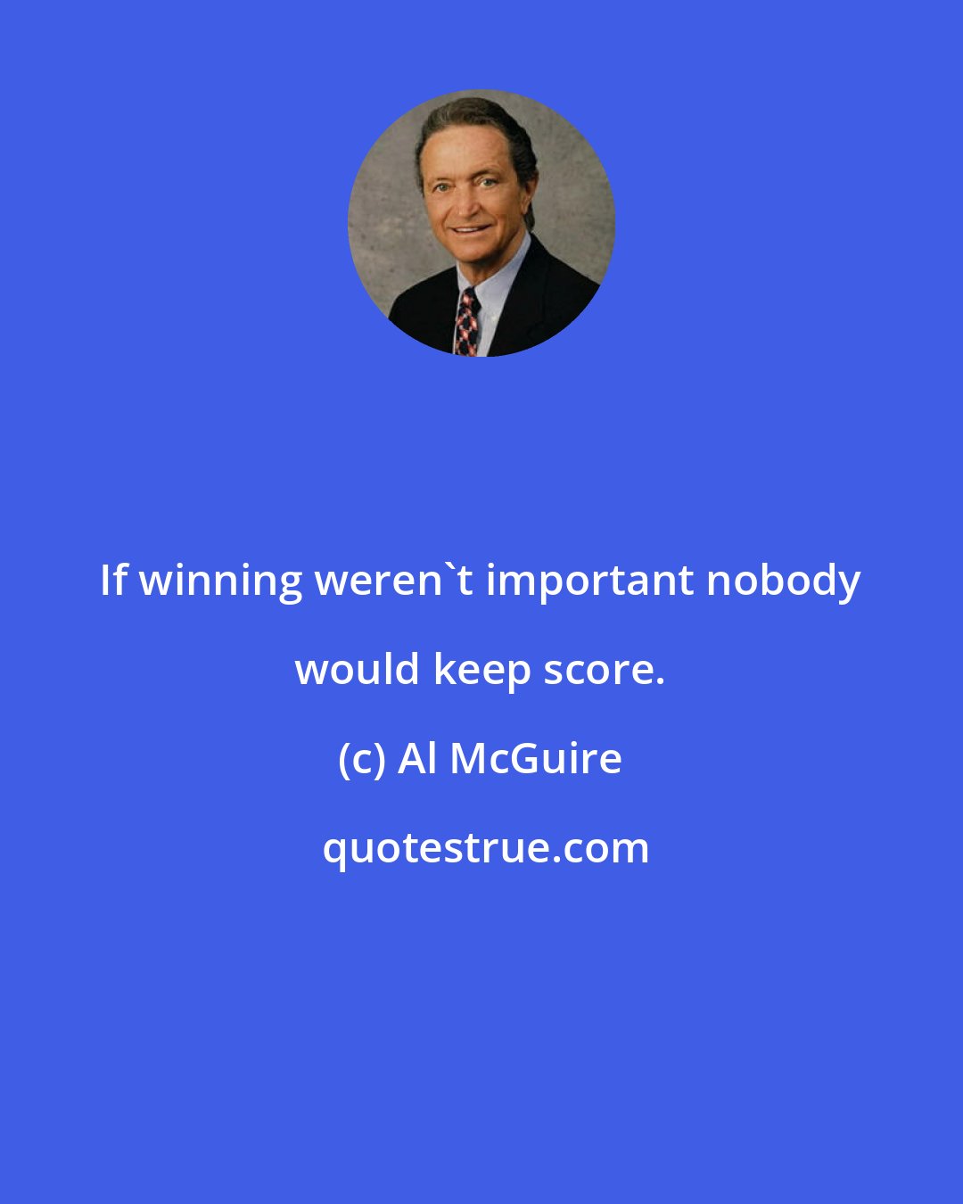 Al McGuire: If winning weren't important nobody would keep score.