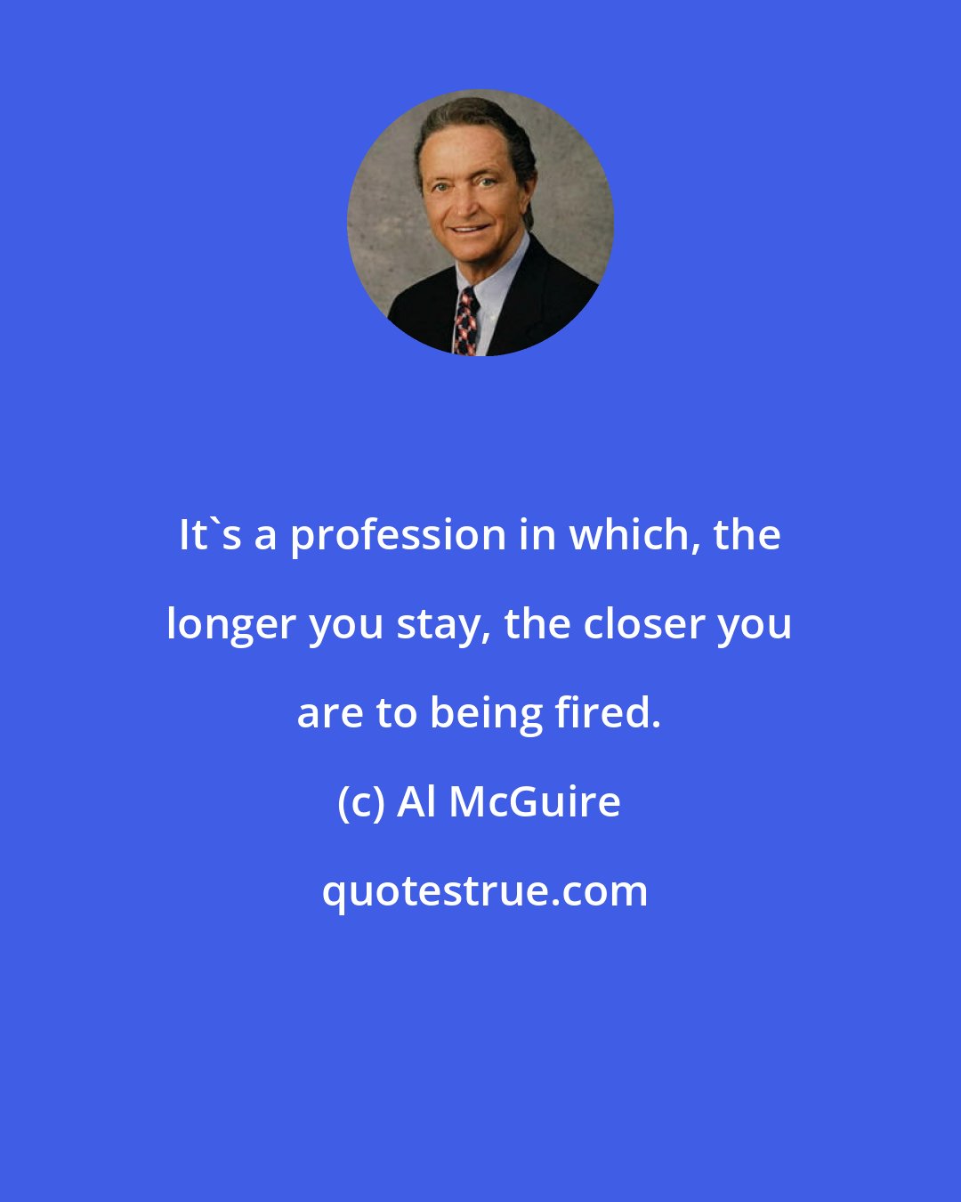 Al McGuire: It's a profession in which, the longer you stay, the closer you are to being fired.