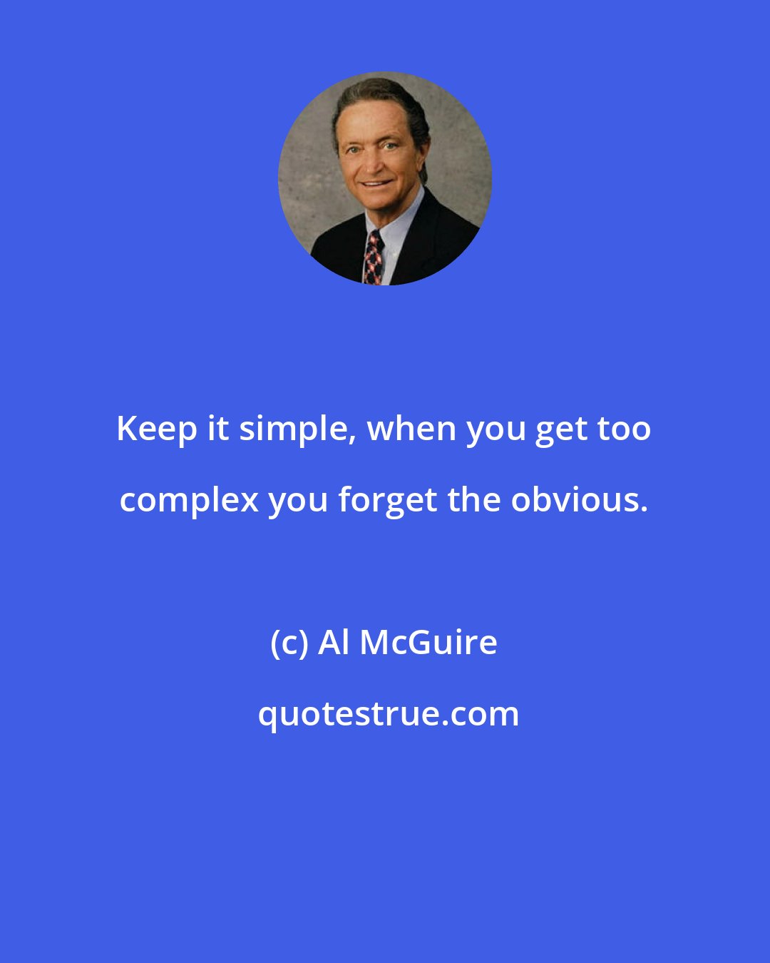 Al McGuire: Keep it simple, when you get too complex you forget the obvious.