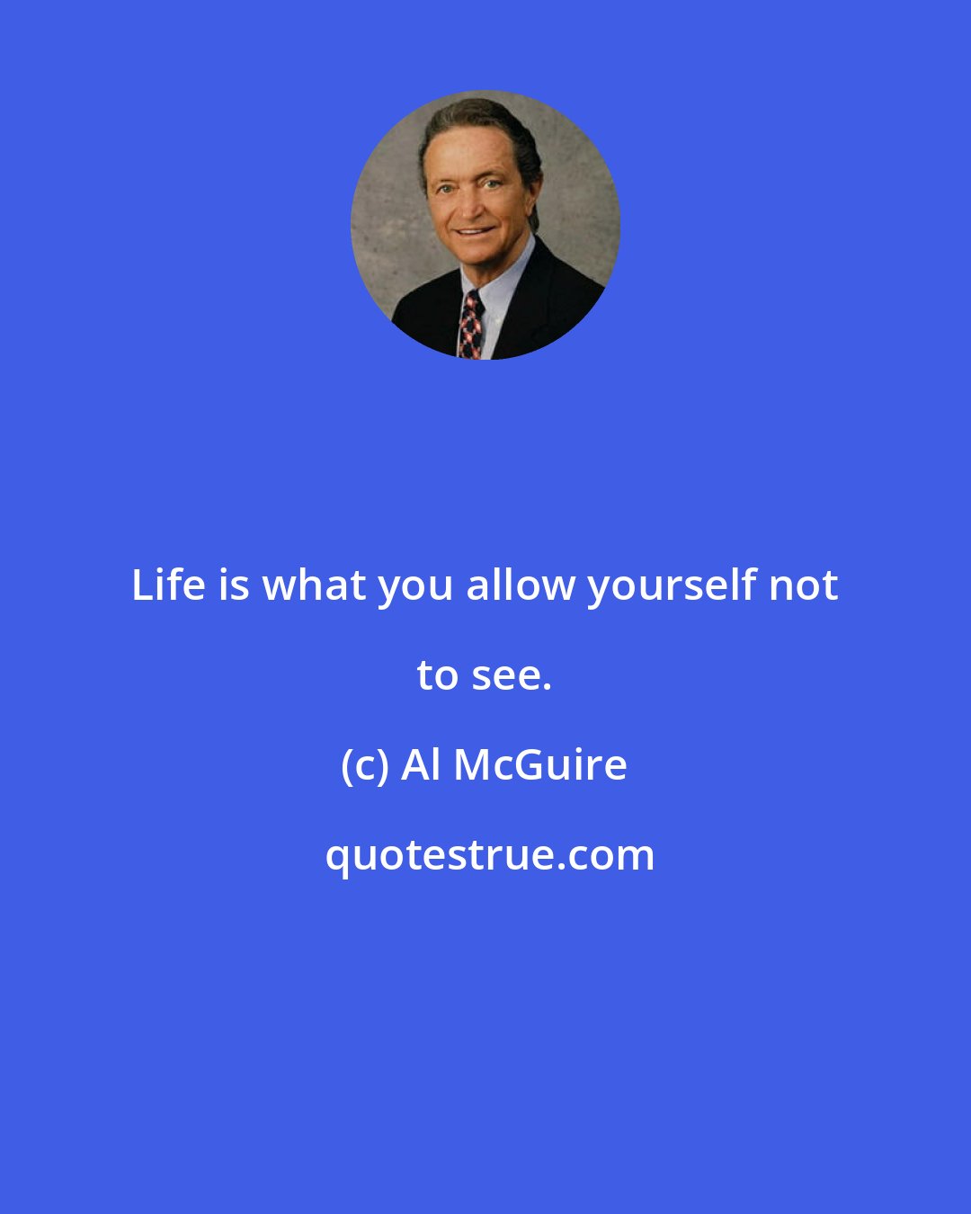 Al McGuire: Life is what you allow yourself not to see.