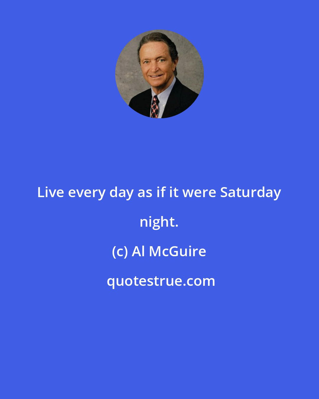 Al McGuire: Live every day as if it were Saturday night.