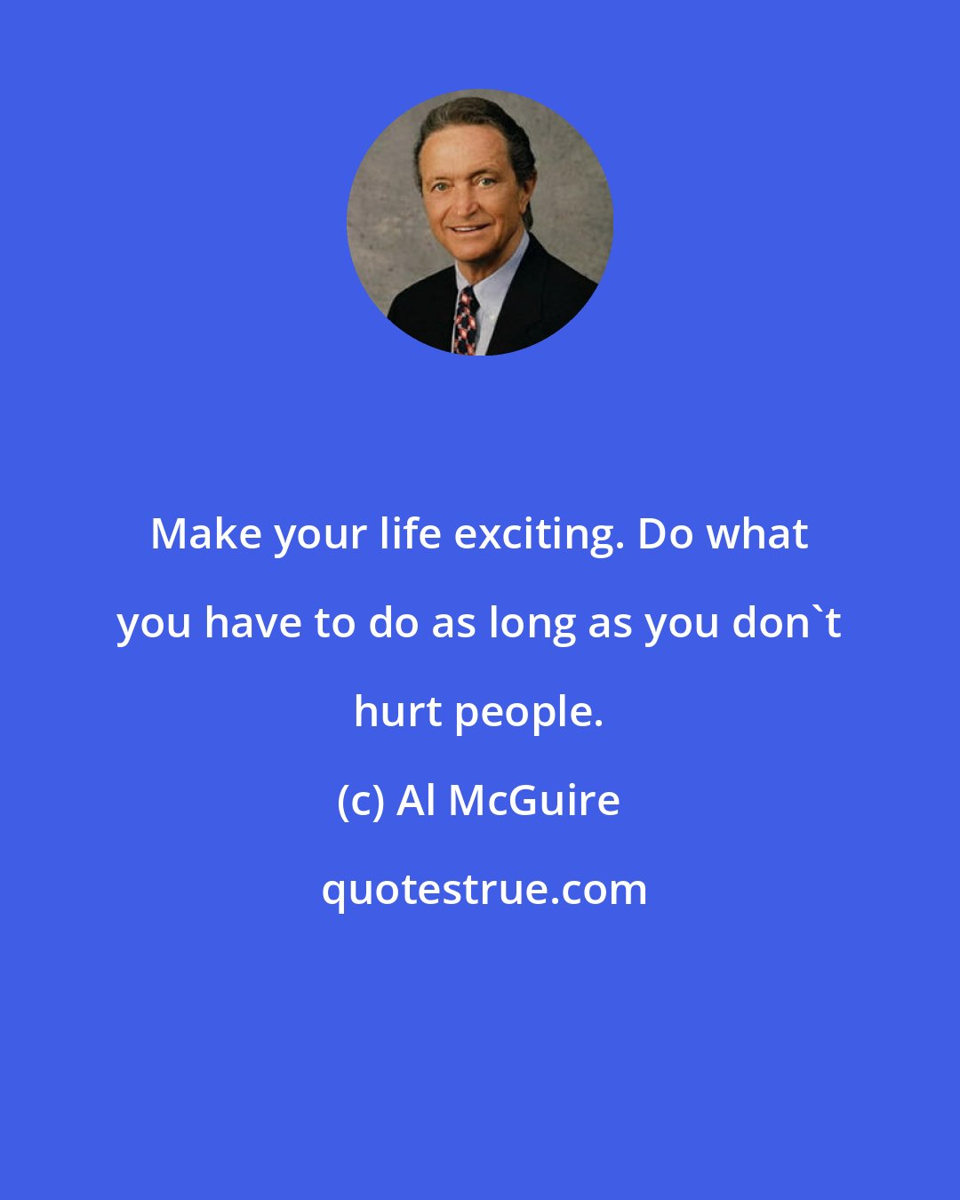Al McGuire: Make your life exciting. Do what you have to do as long as you don't hurt people.