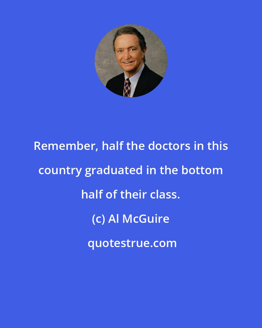 Al McGuire: Remember, half the doctors in this country graduated in the bottom half of their class.