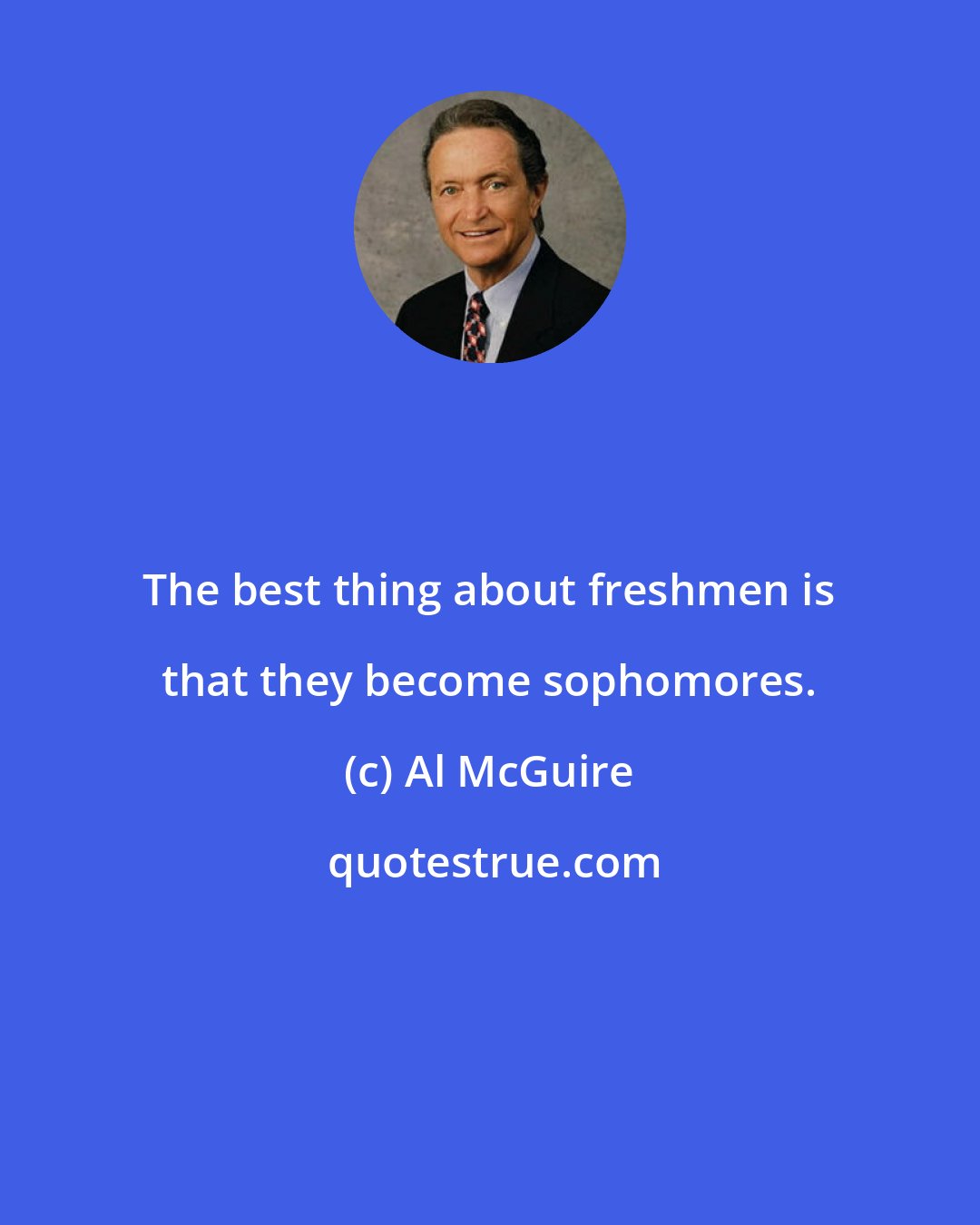 Al McGuire: The best thing about freshmen is that they become sophomores.