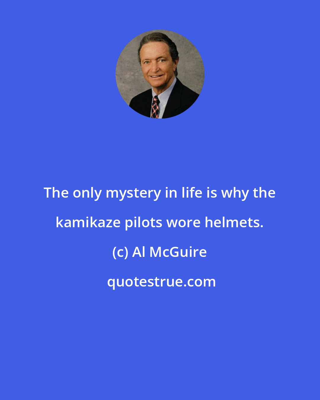 Al McGuire: The only mystery in life is why the kamikaze pilots wore helmets.