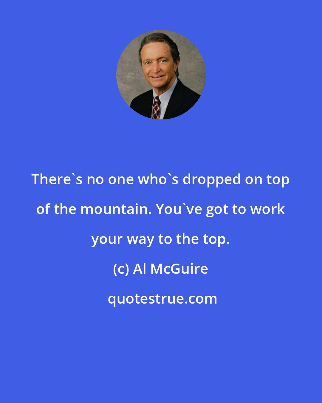 Al McGuire: There's no one who's dropped on top of the mountain. You've got to work your way to the top.