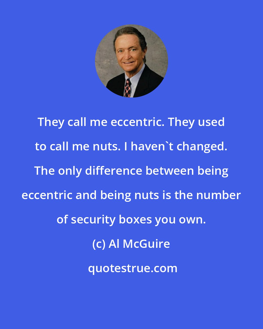 Al McGuire: They call me eccentric. They used to call me nuts. I haven't changed. The only difference between being eccentric and being nuts is the number of security boxes you own.