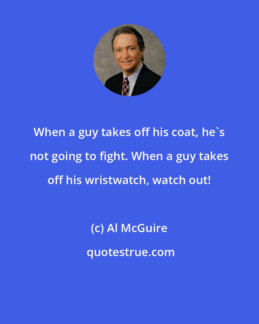 Al McGuire: When a guy takes off his coat, he's not going to fight. When a guy takes off his wristwatch, watch out!