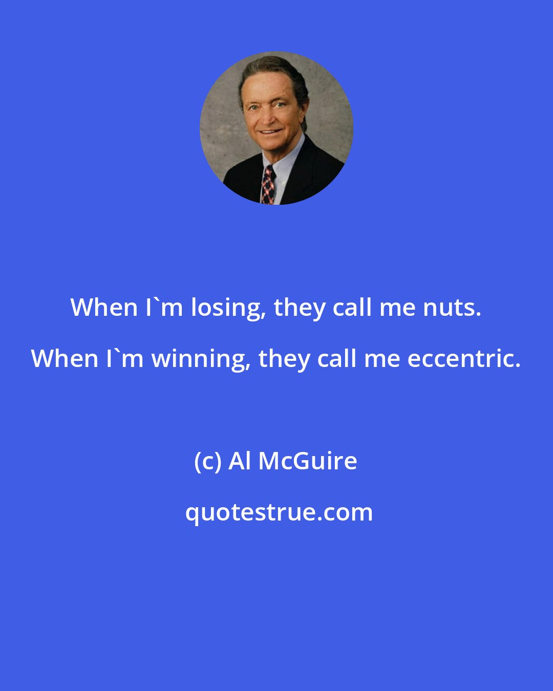 Al McGuire: When I'm losing, they call me nuts. When I'm winning, they call me eccentric.
