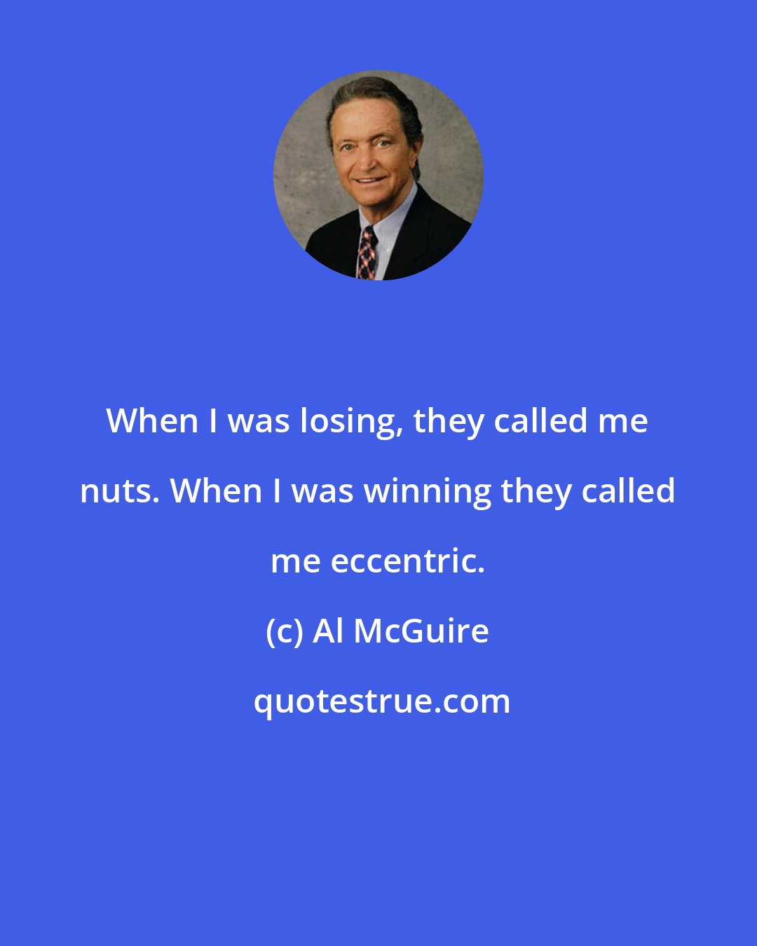 Al McGuire: When I was losing, they called me nuts. When I was winning they called me eccentric.