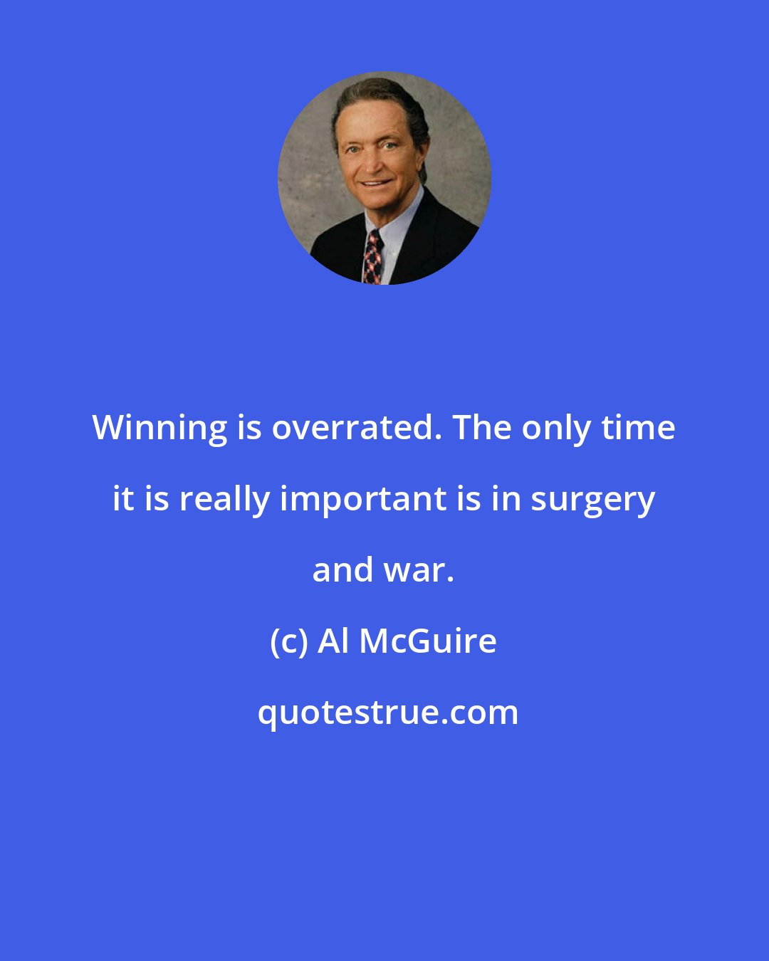 Al McGuire: Winning is overrated. The only time it is really important is in surgery and war.