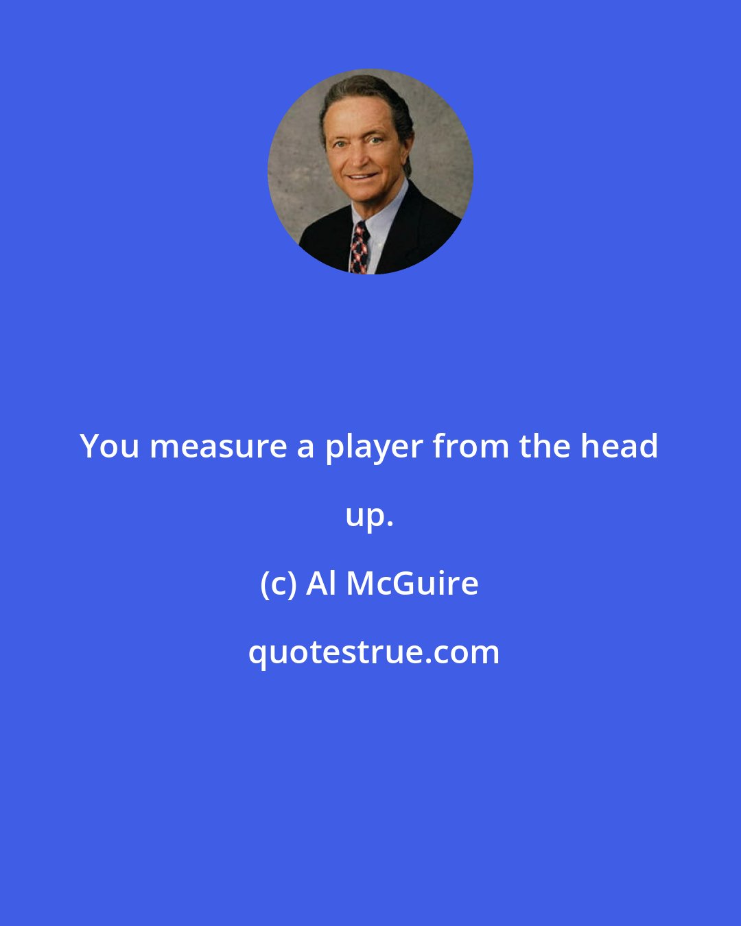 Al McGuire: You measure a player from the head up.