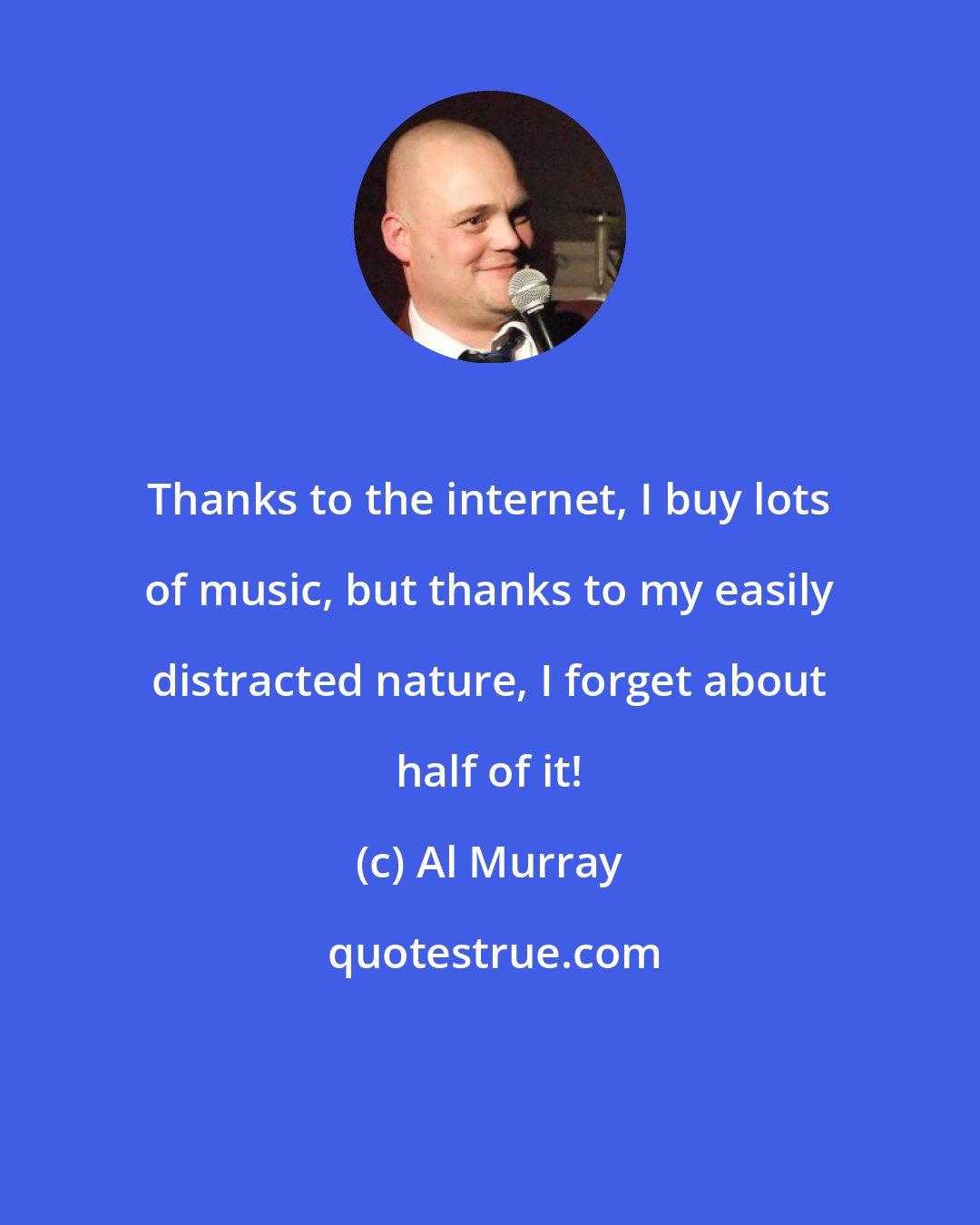 Al Murray: Thanks to the internet, I buy lots of music, but thanks to my easily distracted nature, I forget about half of it!