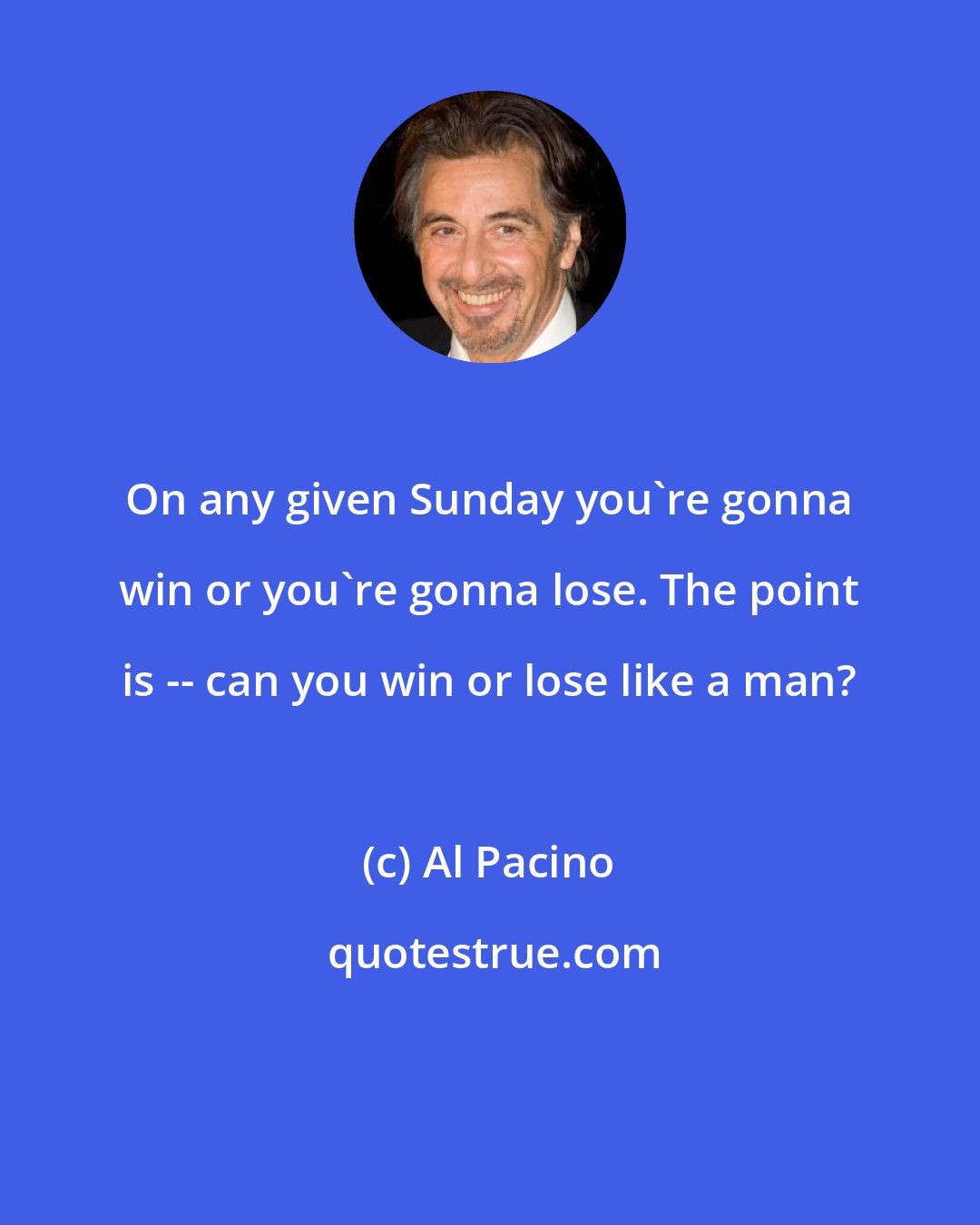 Al Pacino: On any given Sunday you're gonna win or you're gonna lose. The point is -- can you win or lose like a man?