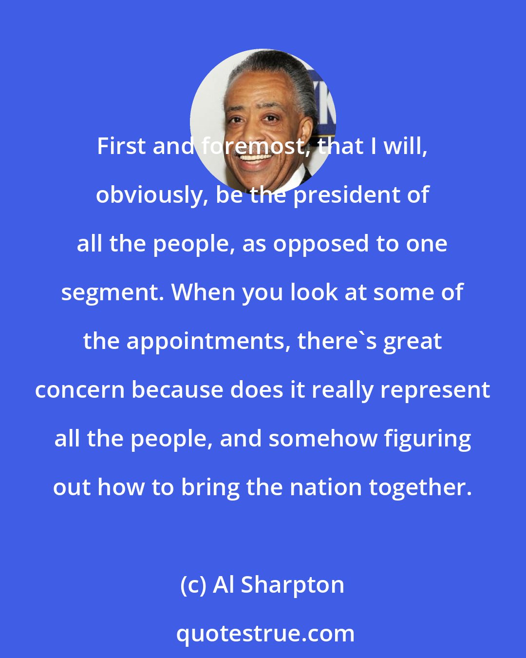 Al Sharpton: First and foremost, that I will, obviously, be the president of all the people, as opposed to one segment. When you look at some of the appointments, there`s great concern because does it really represent all the people, and somehow figuring out how to bring the nation together.
