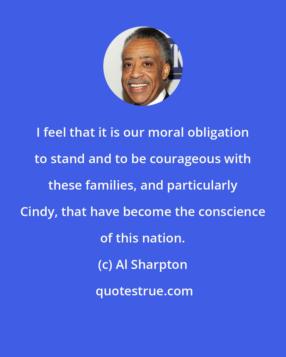 Al Sharpton: I feel that it is our moral obligation to stand and to be courageous with these families, and particularly Cindy, that have become the conscience of this nation.