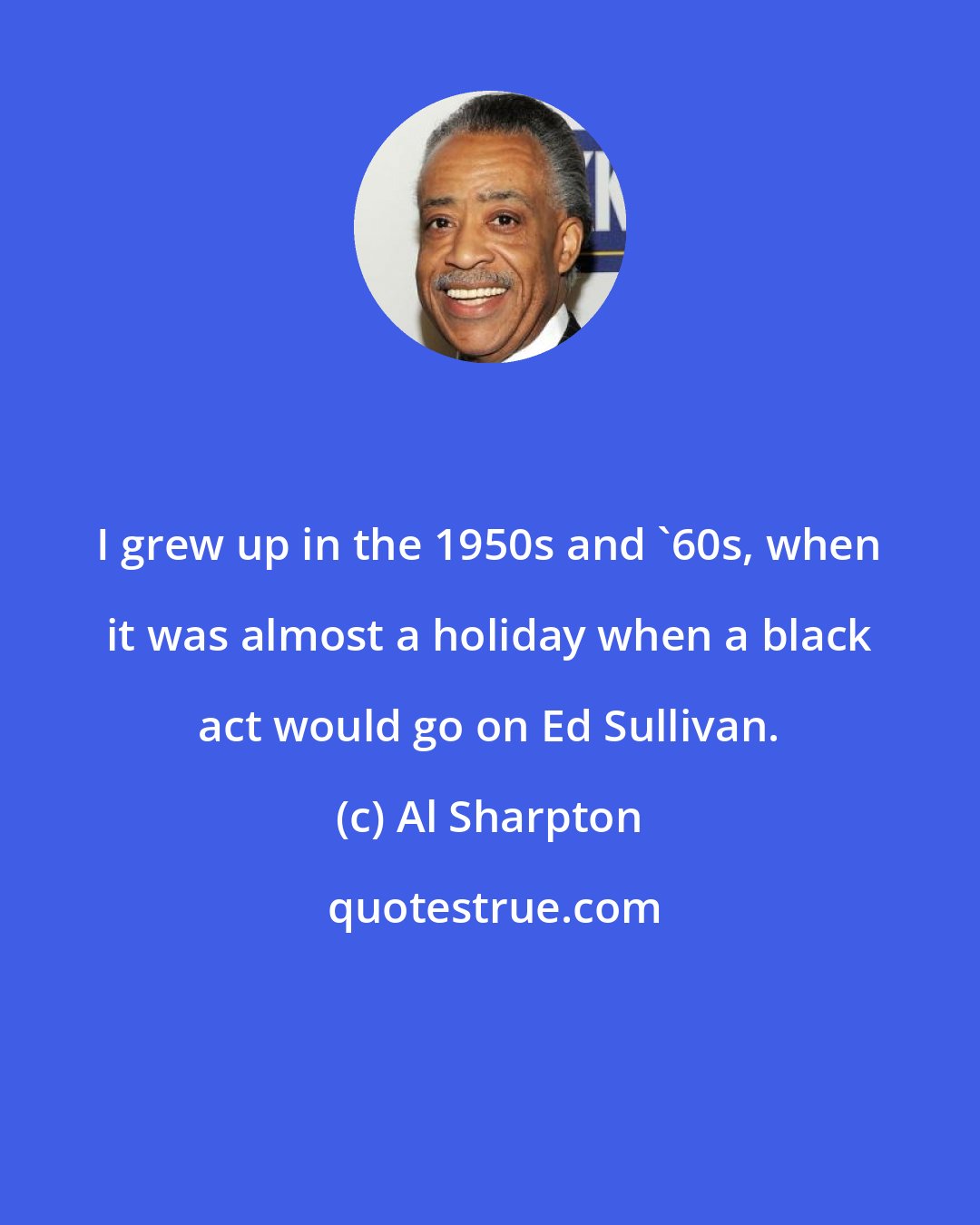 Al Sharpton: I grew up in the 1950s and '60s, when it was almost a holiday when a black act would go on Ed Sullivan.