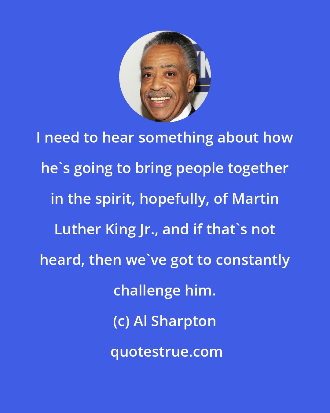 Al Sharpton: I need to hear something about how he`s going to bring people together in the spirit, hopefully, of Martin Luther King Jr., and if that`s not heard, then we`ve got to constantly challenge him.
