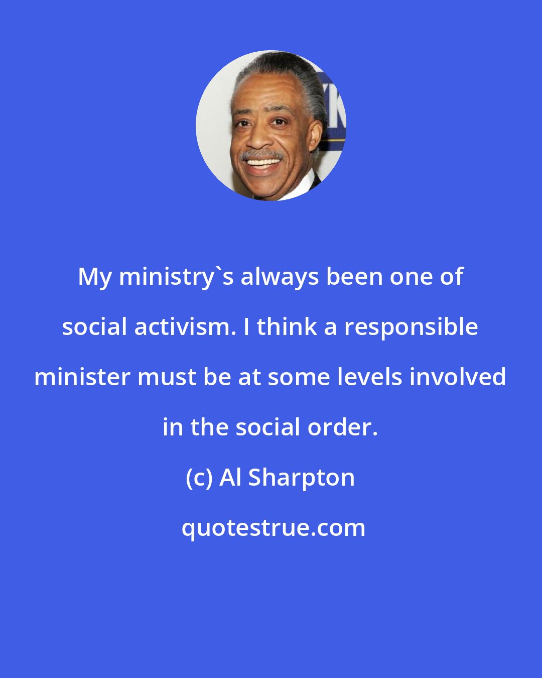 Al Sharpton: My ministry's always been one of social activism. I think a responsible minister must be at some levels involved in the social order.
