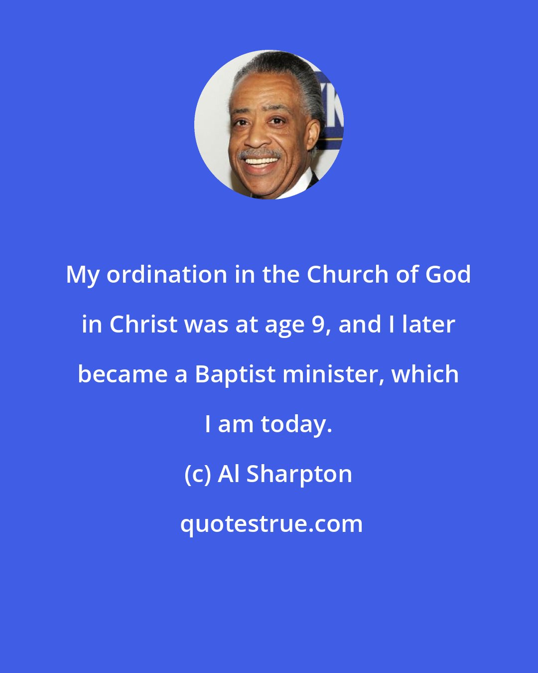 Al Sharpton: My ordination in the Church of God in Christ was at age 9, and I later became a Baptist minister, which I am today.