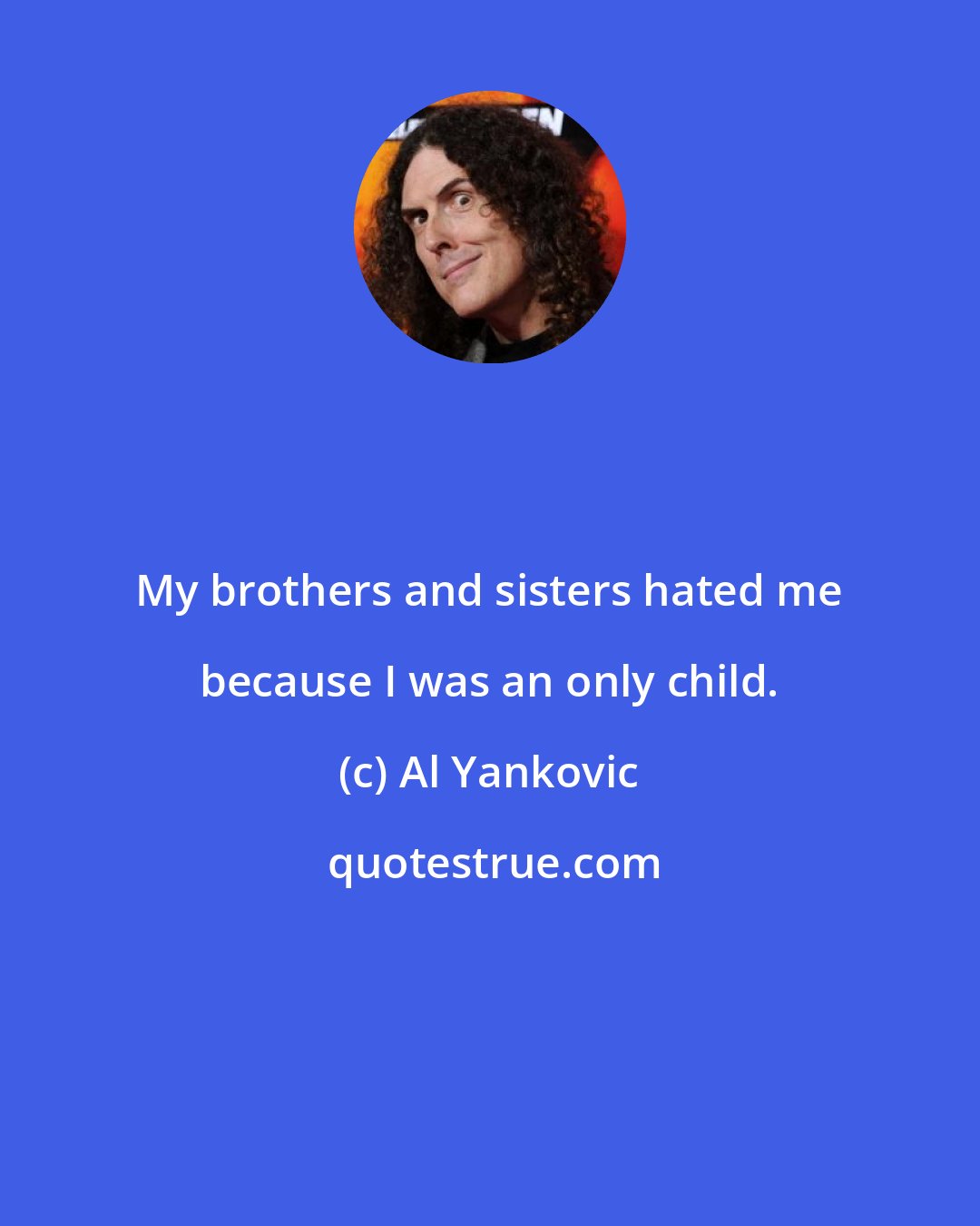 Al Yankovic: My brothers and sisters hated me because I was an only child.