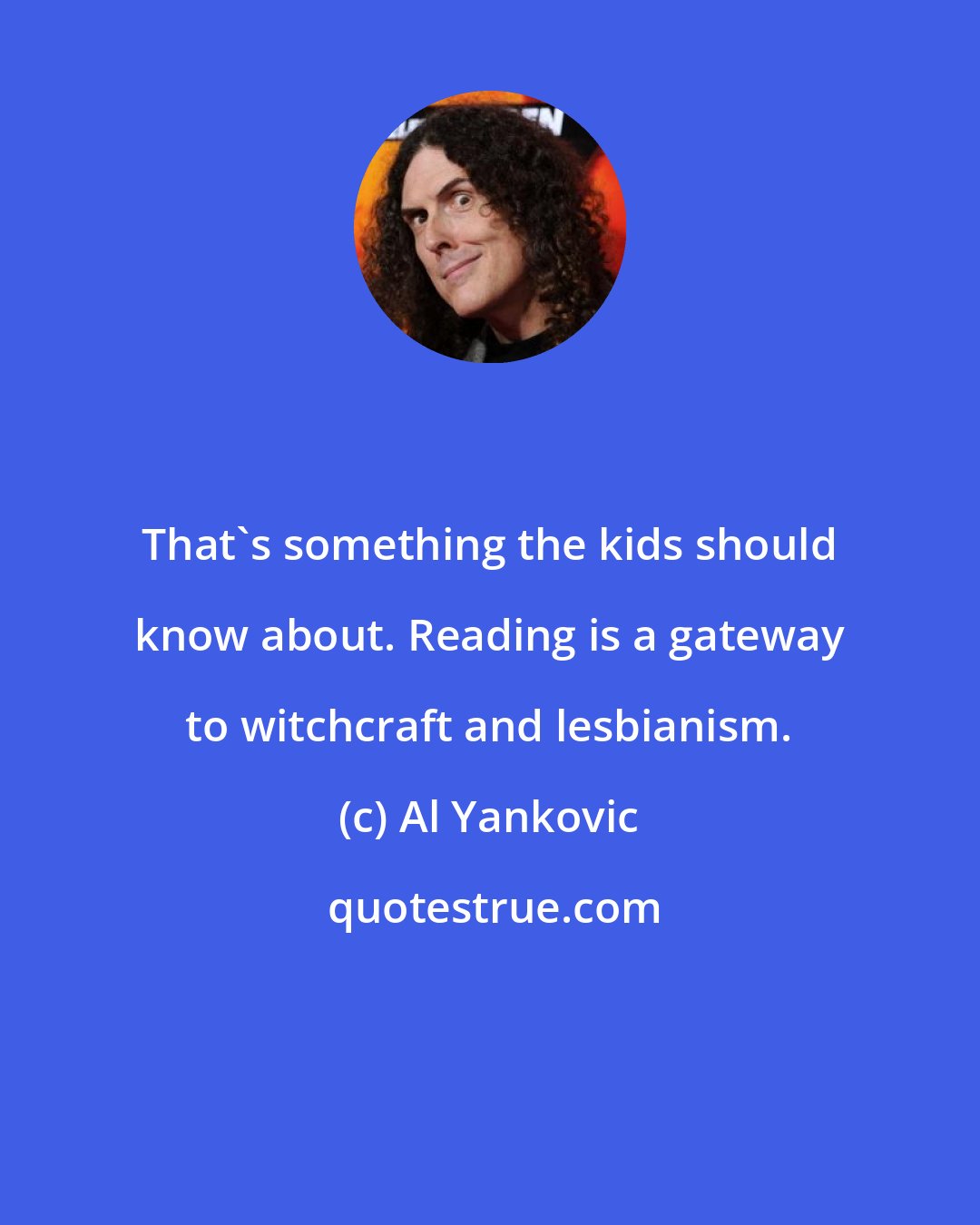 Al Yankovic: That's something the kids should know about. Reading is a gateway to witchcraft and lesbianism.