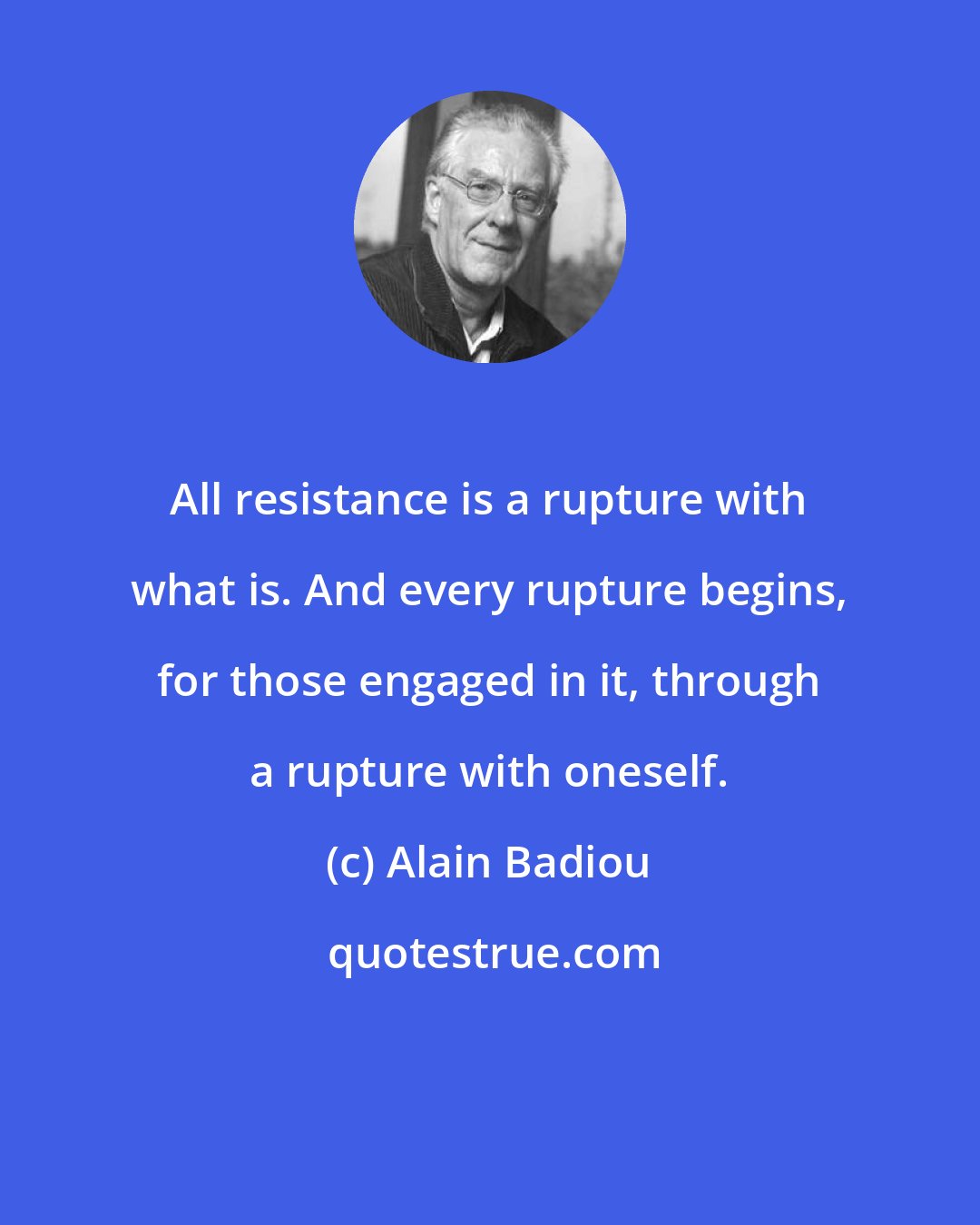 Alain Badiou: All resistance is a rupture with what is. And every rupture begins, for those engaged in it, through a rupture with oneself.