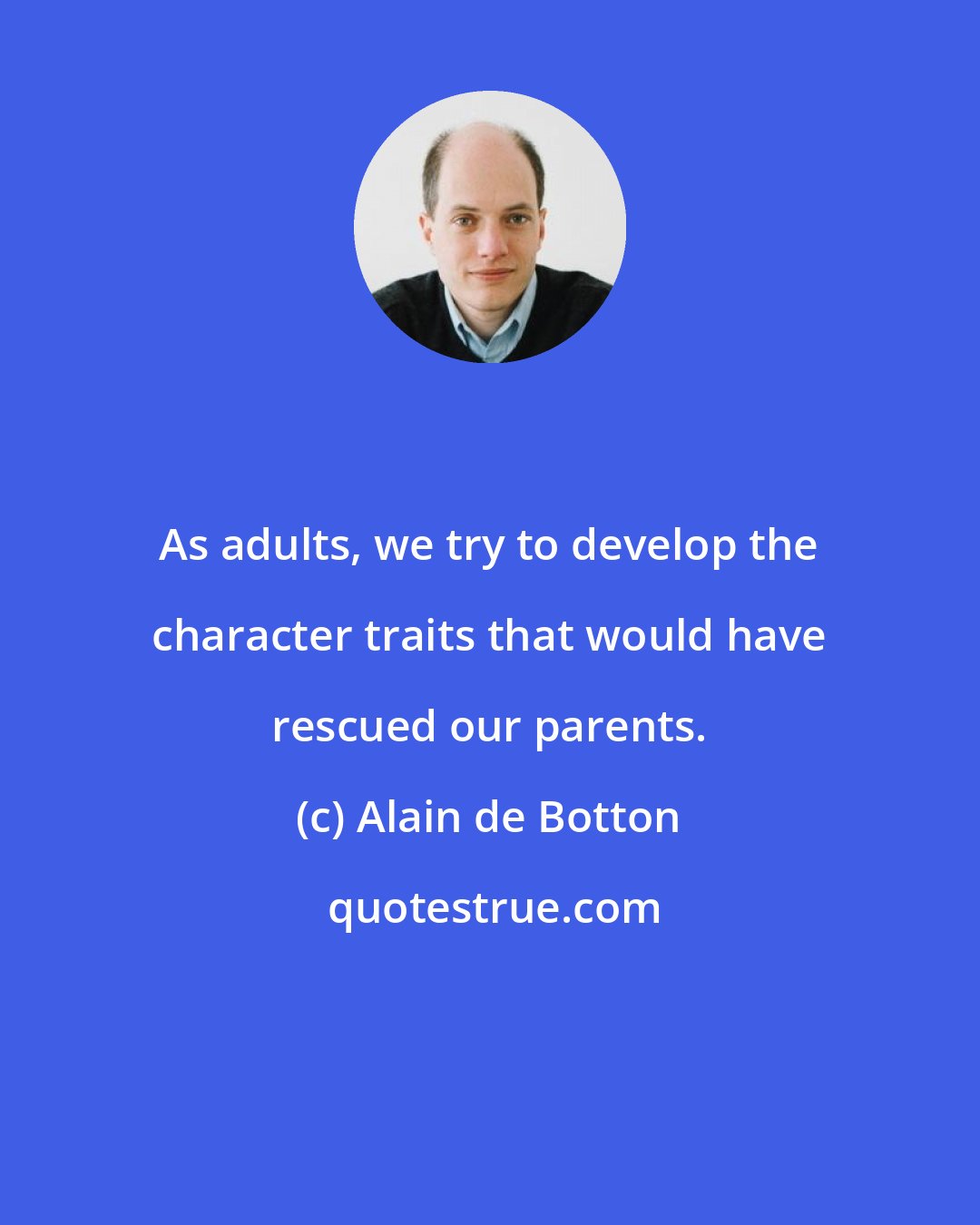 Alain de Botton: As adults, we try to develop the character traits that would have rescued our parents.