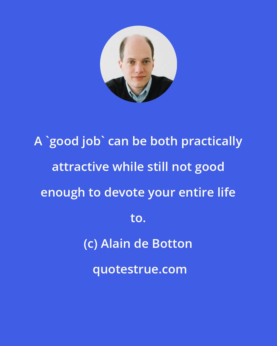Alain de Botton: A 'good job' can be both practically attractive while still not good enough to devote your entire life to.