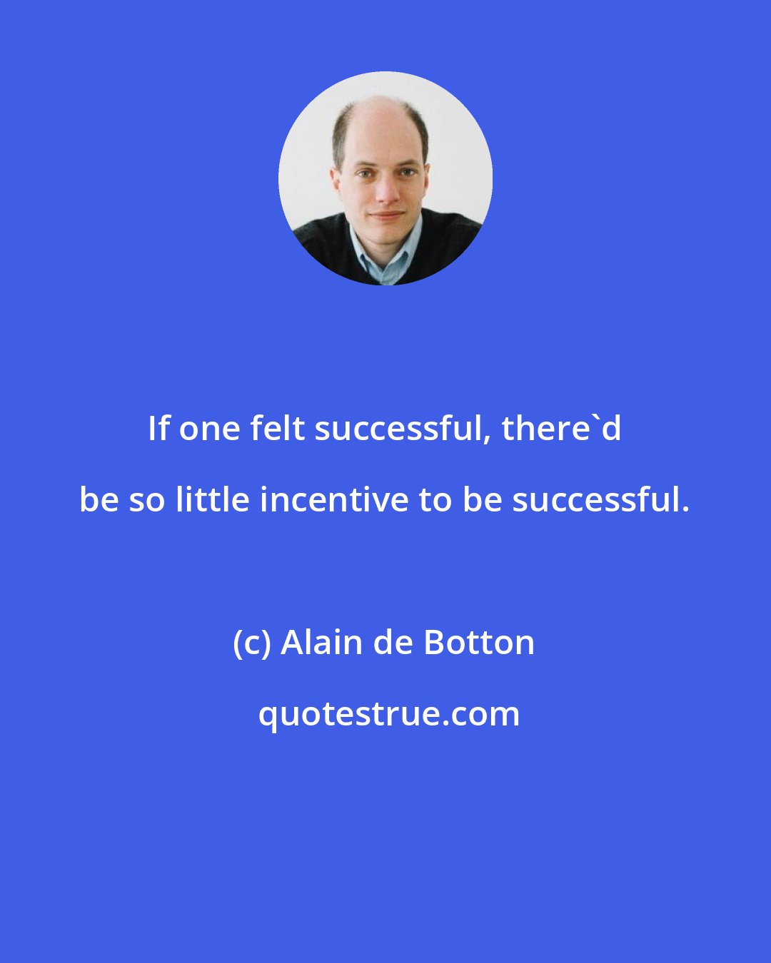 Alain de Botton: If one felt successful, there'd be so little incentive to be successful.