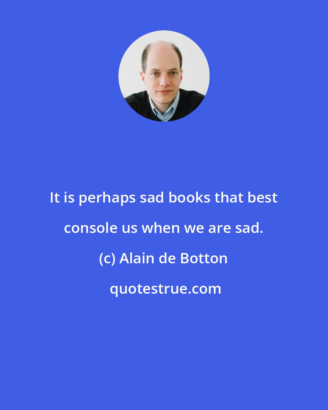 Alain de Botton: It is perhaps sad books that best console us when we are sad.
