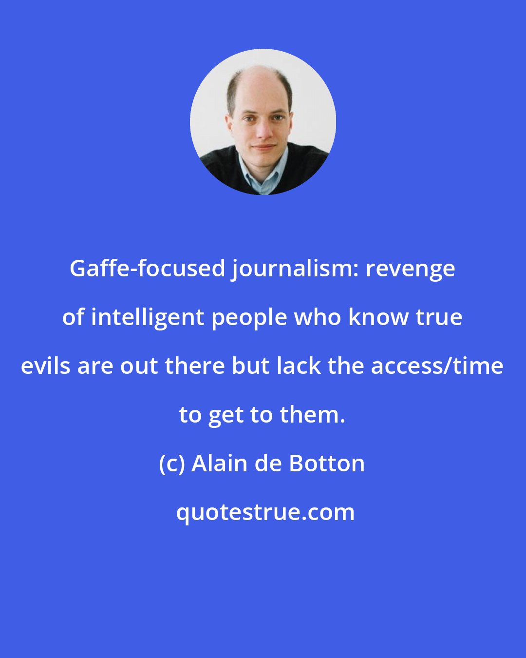 Alain de Botton: Gaffe-focused journalism: revenge of intelligent people who know true evils are out there but lack the access/time to get to them.