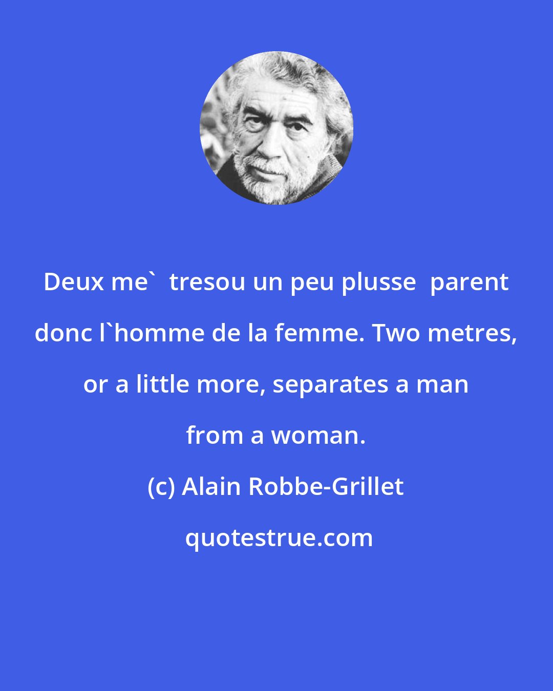 Alain Robbe-Grillet: Deux me'  tresou un peu plusse  parent donc l'homme de la femme. Two metres, or a little more, separates a man from a woman.