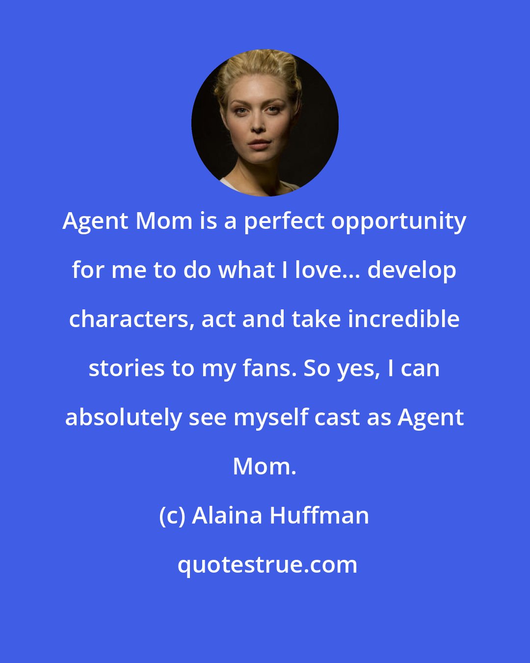 Alaina Huffman: Agent Mom is a perfect opportunity for me to do what I love... develop characters, act and take incredible stories to my fans. So yes, I can absolutely see myself cast as Agent Mom.