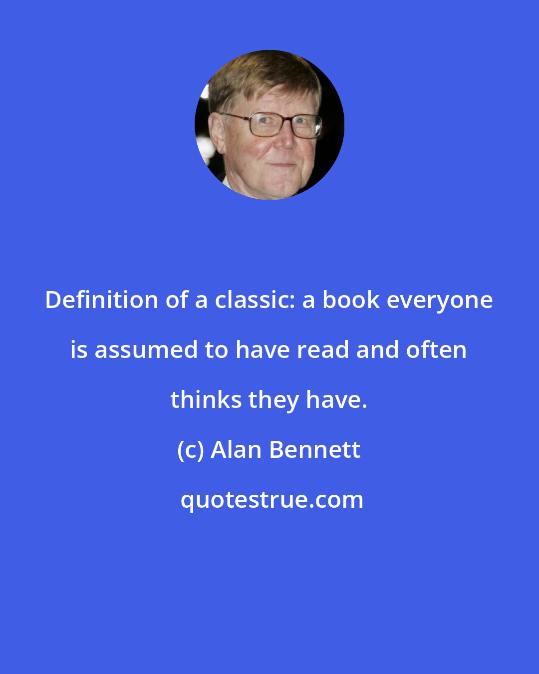 Alan Bennett: Definition of a classic: a book everyone is assumed to have read and often thinks they have.