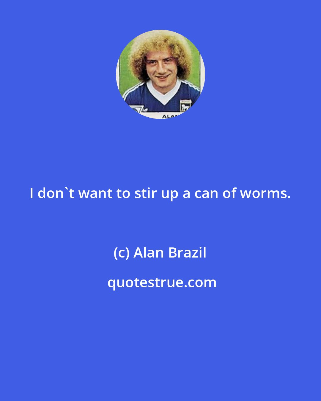Alan Brazil: I don't want to stir up a can of worms.