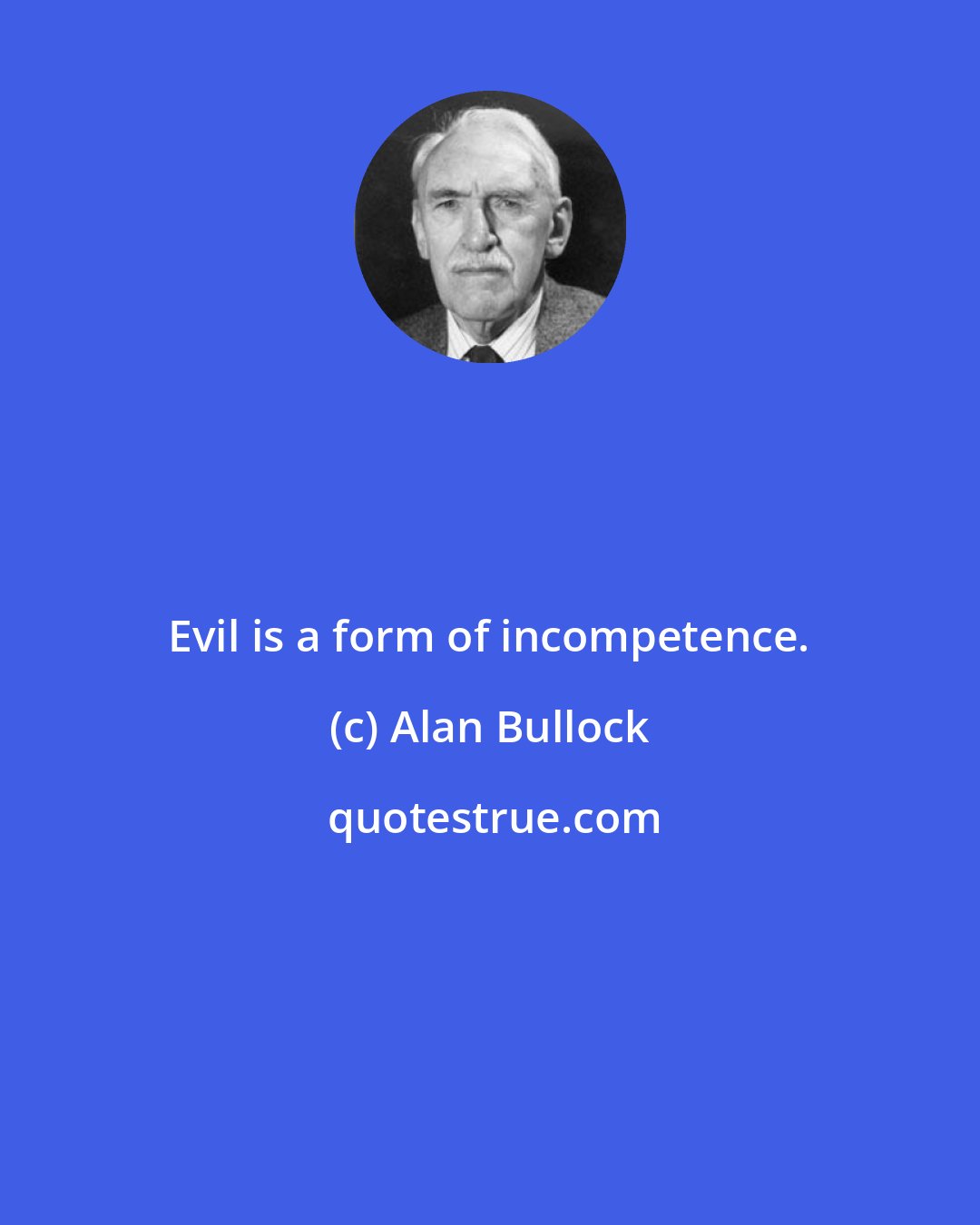 Alan Bullock: Evil is a form of incompetence.