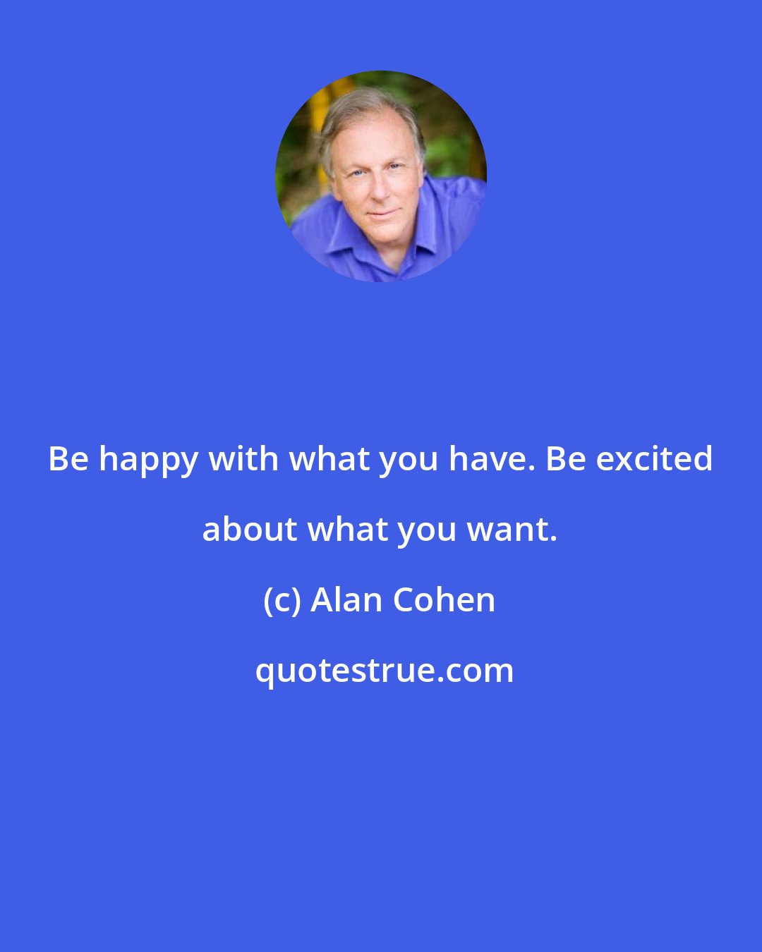 Alan Cohen: Be happy with what you have. Be excited about what you want.